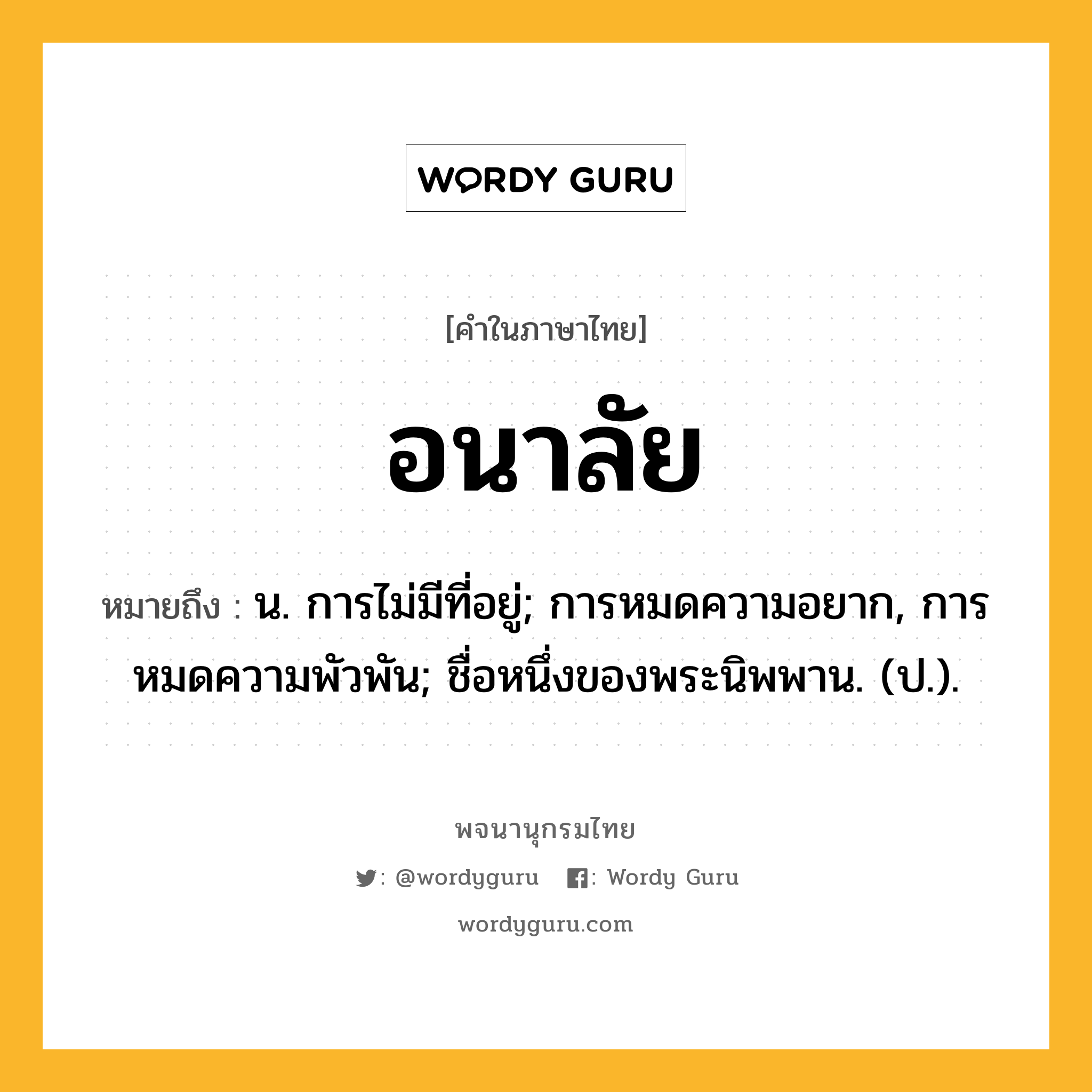 อนาลัย หมายถึงอะไร?, คำในภาษาไทย อนาลัย หมายถึง น. การไม่มีที่อยู่; การหมดความอยาก, การหมดความพัวพัน; ชื่อหนึ่งของพระนิพพาน. (ป.).