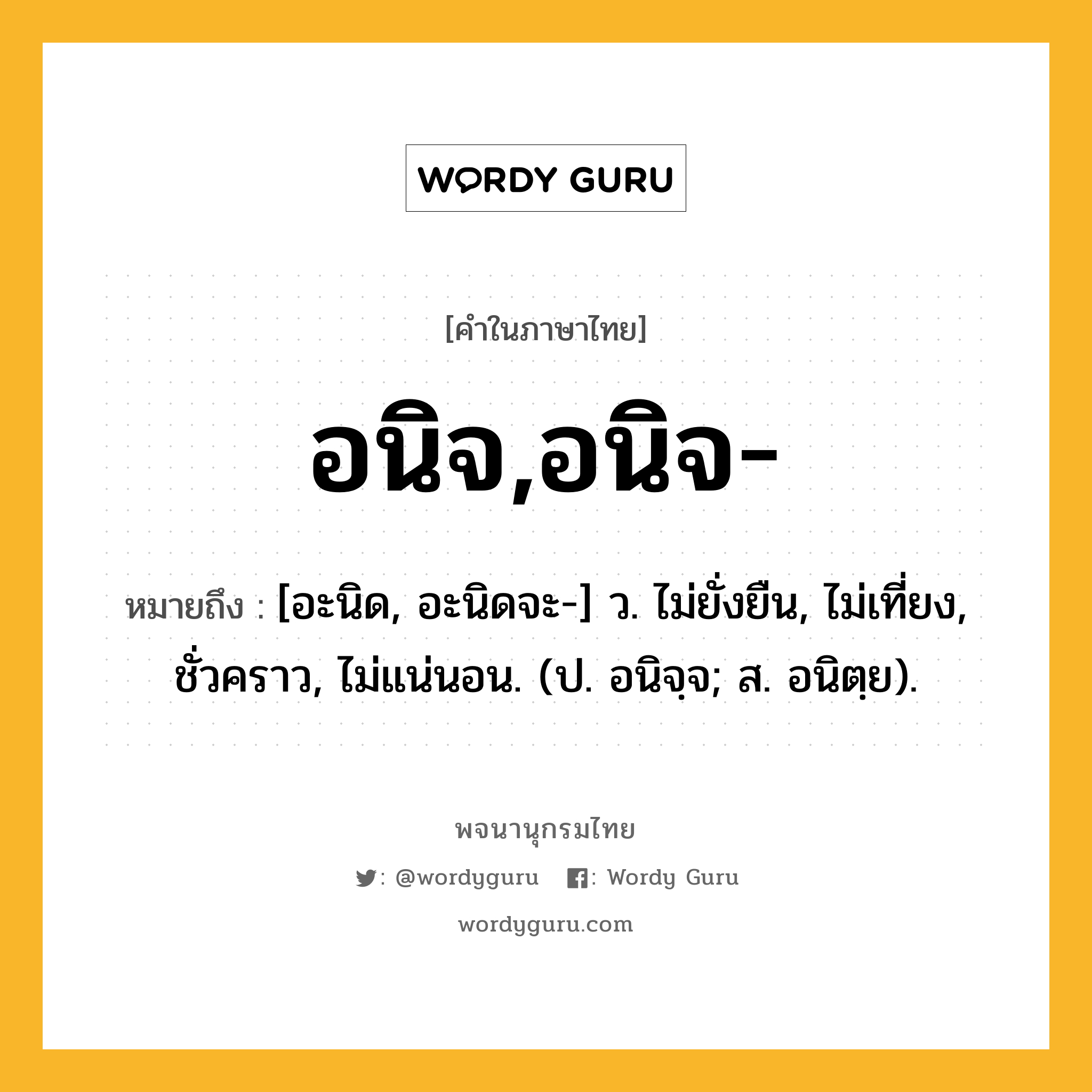 อนิจ,อนิจ- หมายถึงอะไร?, คำในภาษาไทย อนิจ,อนิจ- หมายถึง [อะนิด, อะนิดจะ-] ว. ไม่ยั่งยืน, ไม่เที่ยง, ชั่วคราว, ไม่แน่นอน. (ป. อนิจฺจ; ส. อนิตฺย).