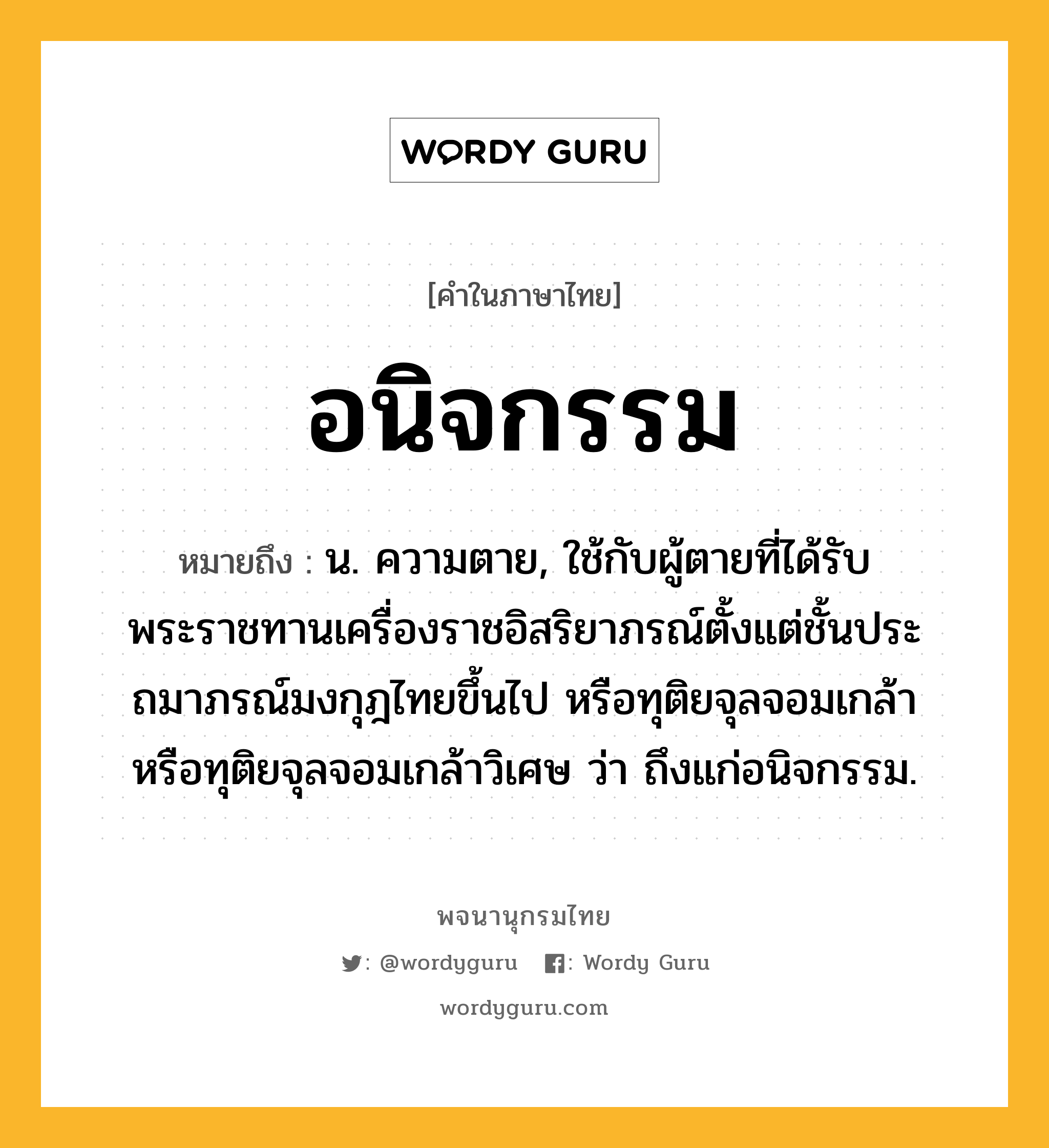 อนิจกรรม หมายถึงอะไร?, คำในภาษาไทย อนิจกรรม หมายถึง น. ความตาย, ใช้กับผู้ตายที่ได้รับพระราชทานเครื่องราชอิสริยาภรณ์ตั้งแต่ชั้นประถมาภรณ์มงกุฎไทยขึ้นไป หรือทุติยจุลจอมเกล้า หรือทุติยจุลจอมเกล้าวิเศษ ว่า ถึงแก่อนิจกรรม.