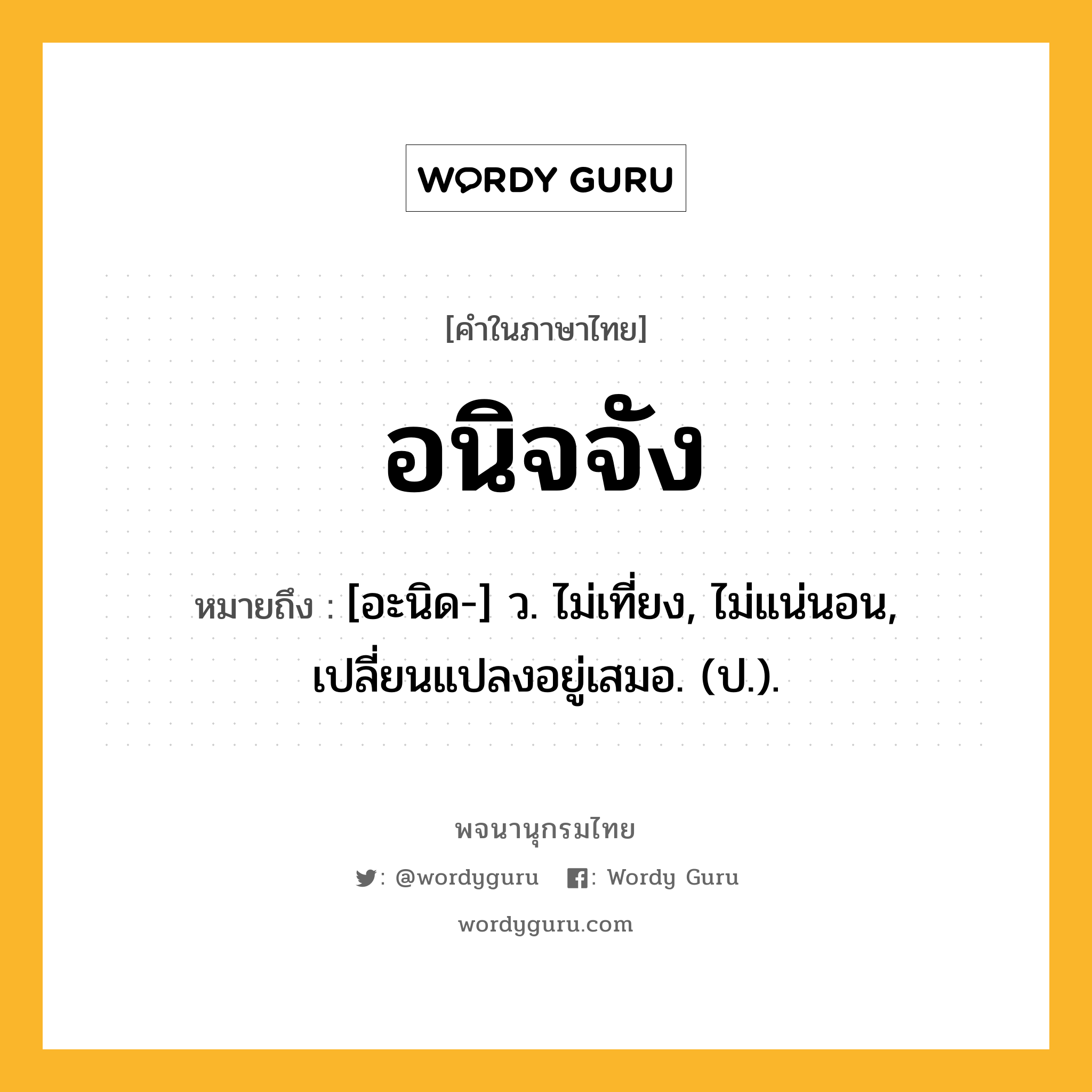 อนิจจัง ความหมาย หมายถึงอะไร?, คำในภาษาไทย อนิจจัง หมายถึง [อะนิด-] ว. ไม่เที่ยง, ไม่แน่นอน, เปลี่ยนแปลงอยู่เสมอ. (ป.).