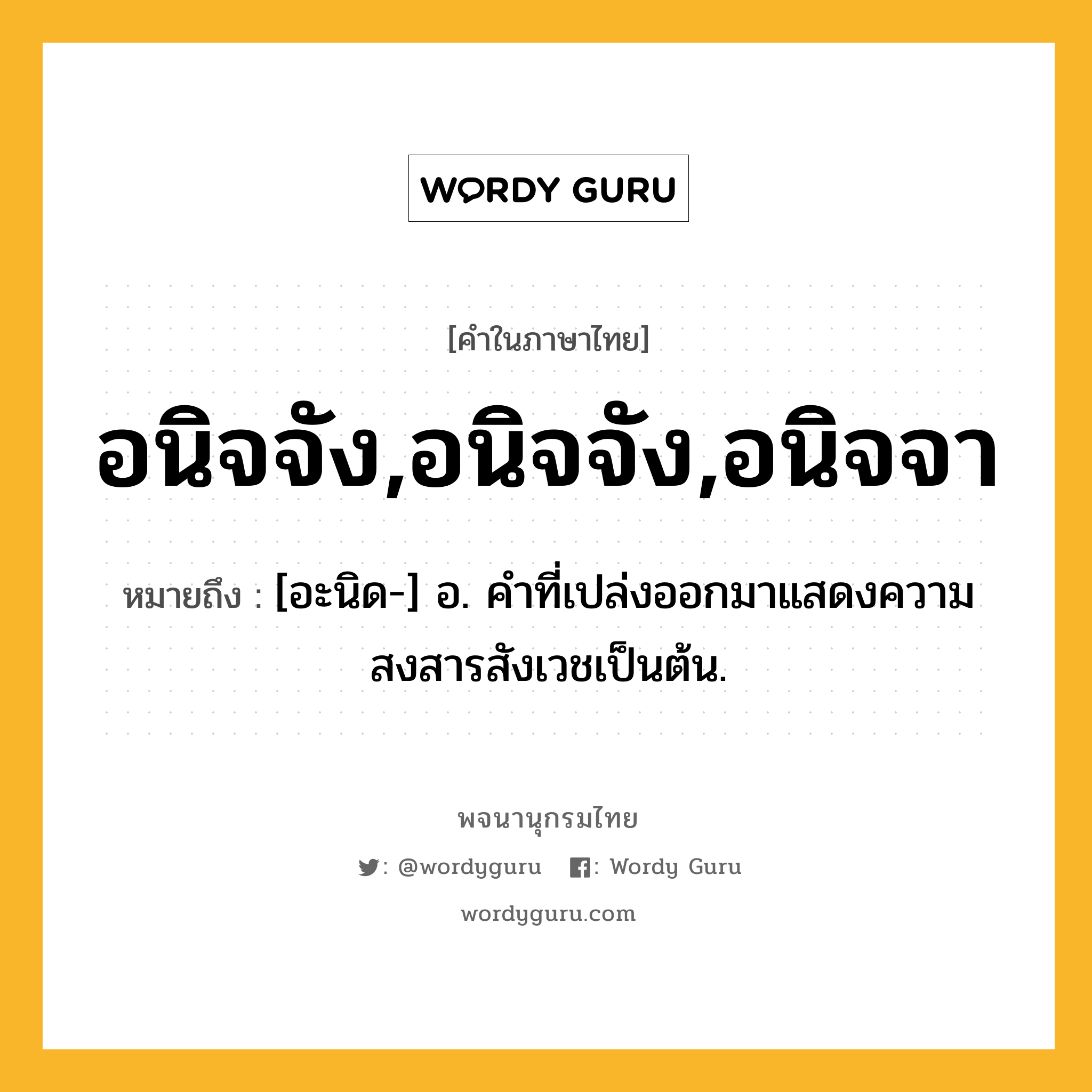 อนิจจัง,อนิจจัง,อนิจจา หมายถึงอะไร?, คำในภาษาไทย อนิจจัง,อนิจจัง,อนิจจา หมายถึง [อะนิด-] อ. คำที่เปล่งออกมาแสดงความสงสารสังเวชเป็นต้น.