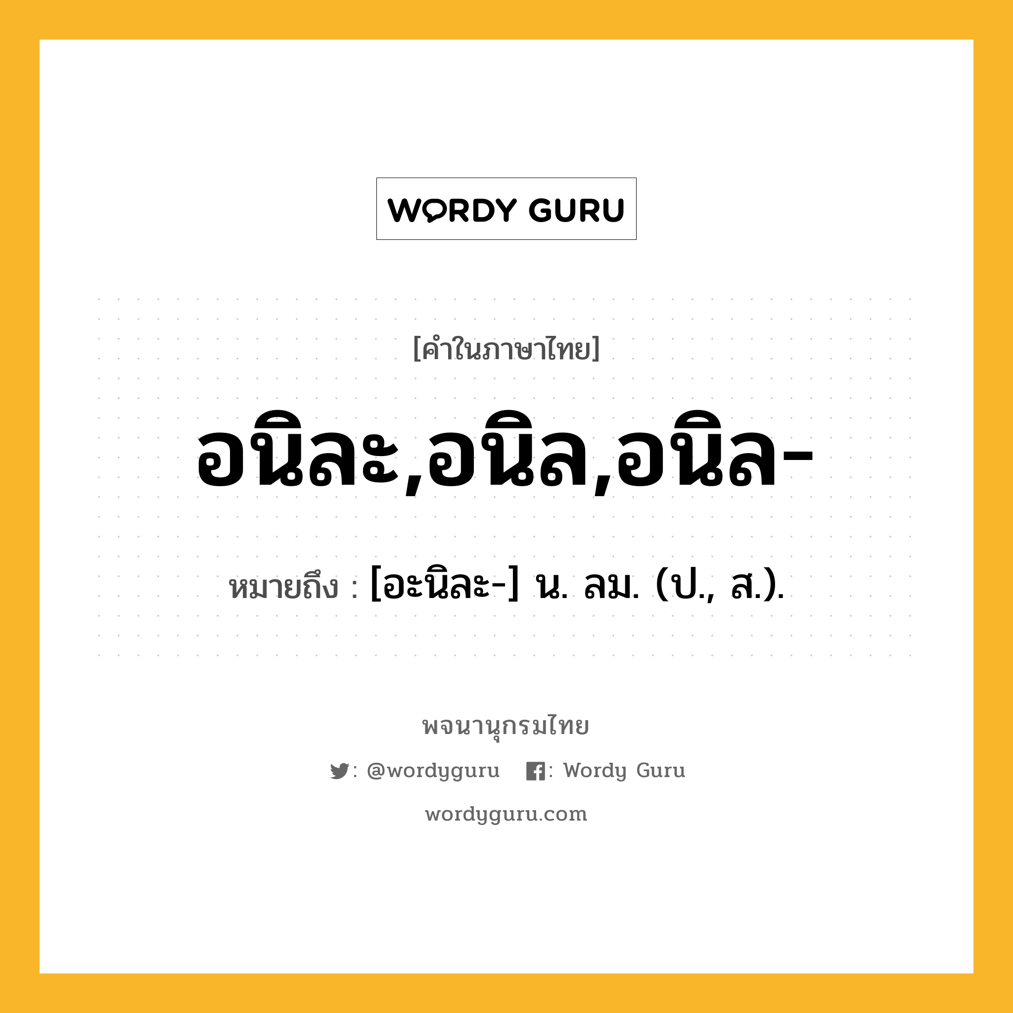 อนิละ,อนิล,อนิล- หมายถึงอะไร?, คำในภาษาไทย อนิละ,อนิล,อนิล- หมายถึง [อะนิละ-] น. ลม. (ป., ส.).