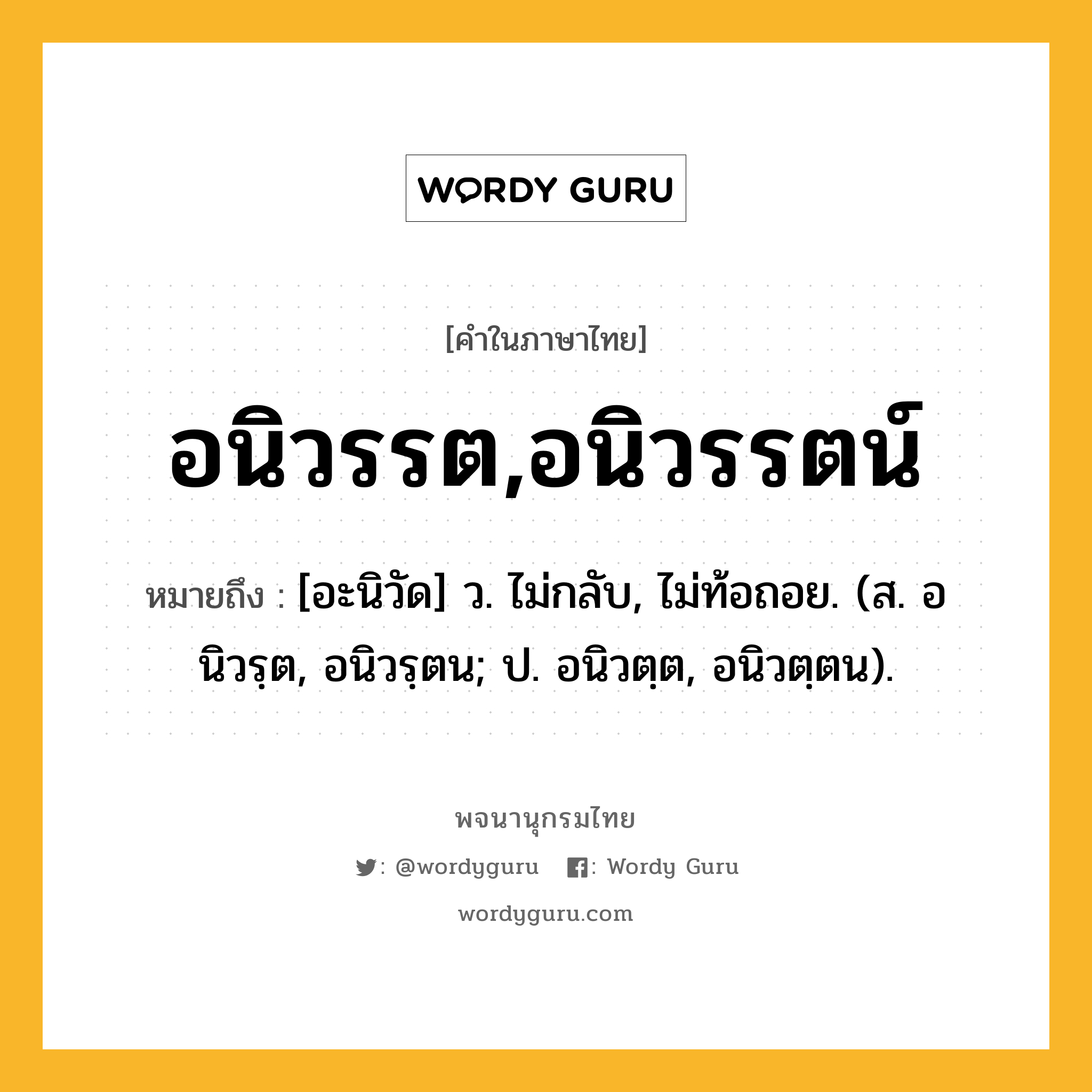 อนิวรรต,อนิวรรตน์ ความหมาย หมายถึงอะไร?, คำในภาษาไทย อนิวรรต,อนิวรรตน์ หมายถึง [อะนิวัด] ว. ไม่กลับ, ไม่ท้อถอย. (ส. อนิวรฺต, อนิวรฺตน; ป. อนิวตฺต, อนิวตฺตน).