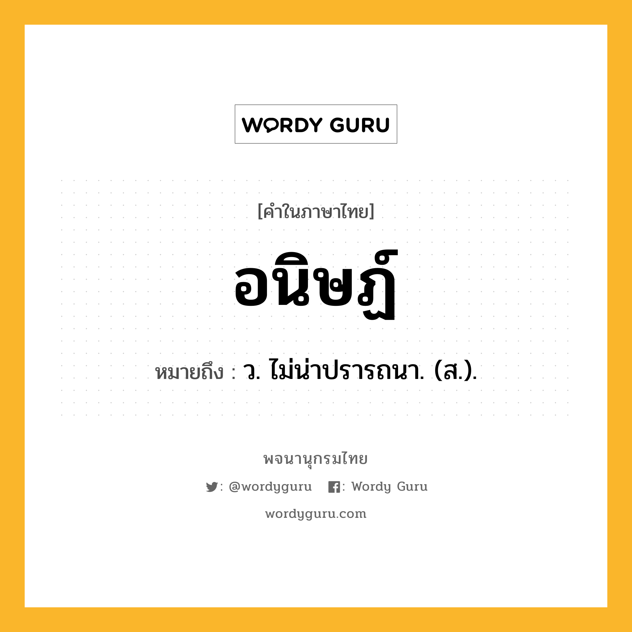 อนิษฏ์ หมายถึงอะไร?, คำในภาษาไทย อนิษฏ์ หมายถึง ว. ไม่น่าปรารถนา. (ส.).