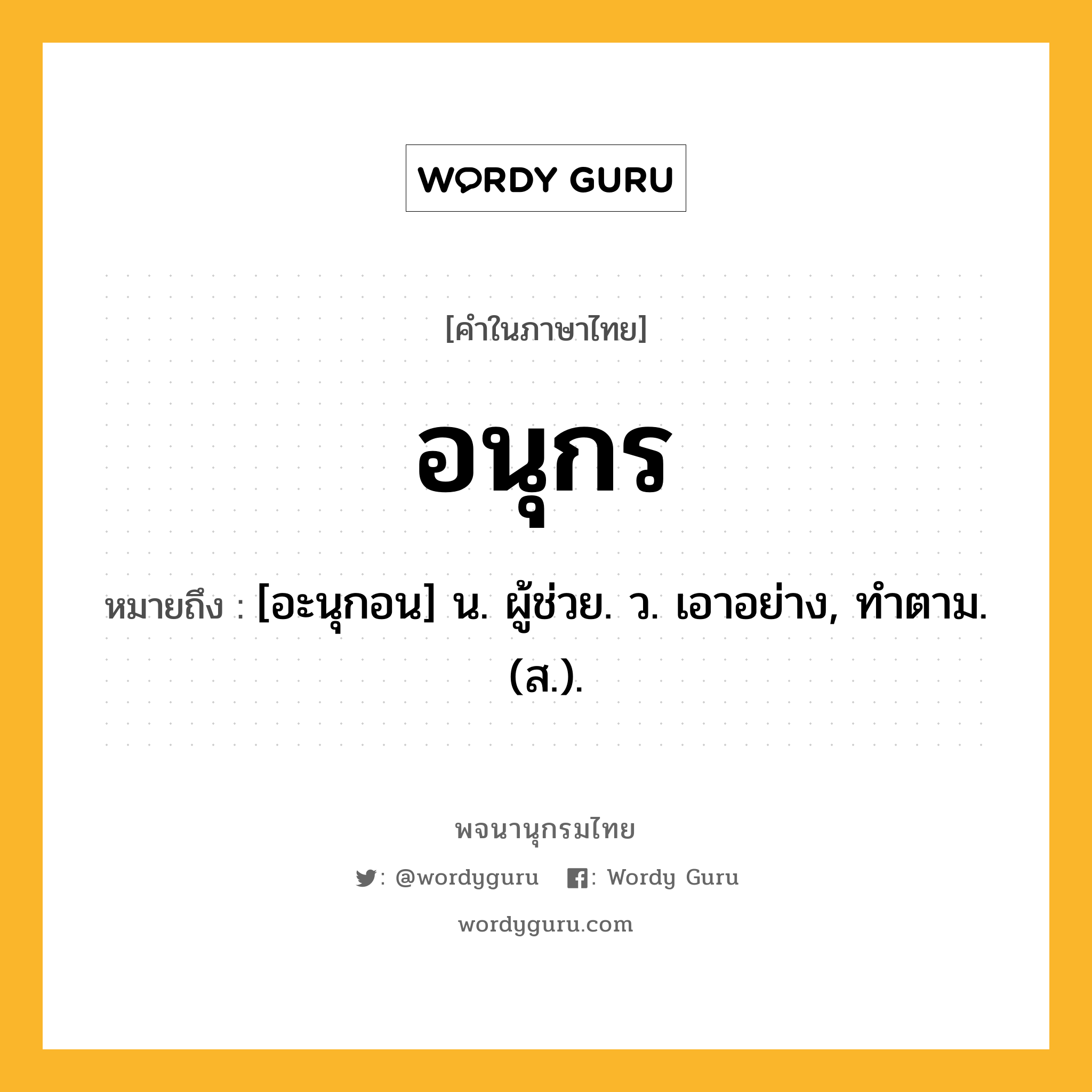 อนุกร หมายถึงอะไร?, คำในภาษาไทย อนุกร หมายถึง [อะนุกอน] น. ผู้ช่วย. ว. เอาอย่าง, ทําตาม. (ส.).