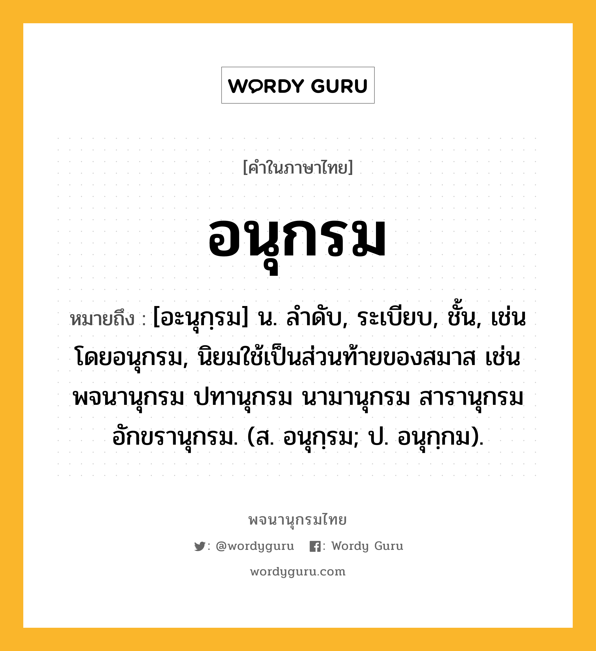 อนุกรม หมายถึงอะไร?, คำในภาษาไทย อนุกรม หมายถึง [อะนุกฺรม] น. ลําดับ, ระเบียบ, ชั้น, เช่น โดยอนุกรม, นิยมใช้เป็นส่วนท้ายของสมาส เช่น พจนานุกรม ปทานุกรม นามานุกรม สารานุกรม อักขรานุกรม. (ส. อนุกฺรม; ป. อนุกฺกม).