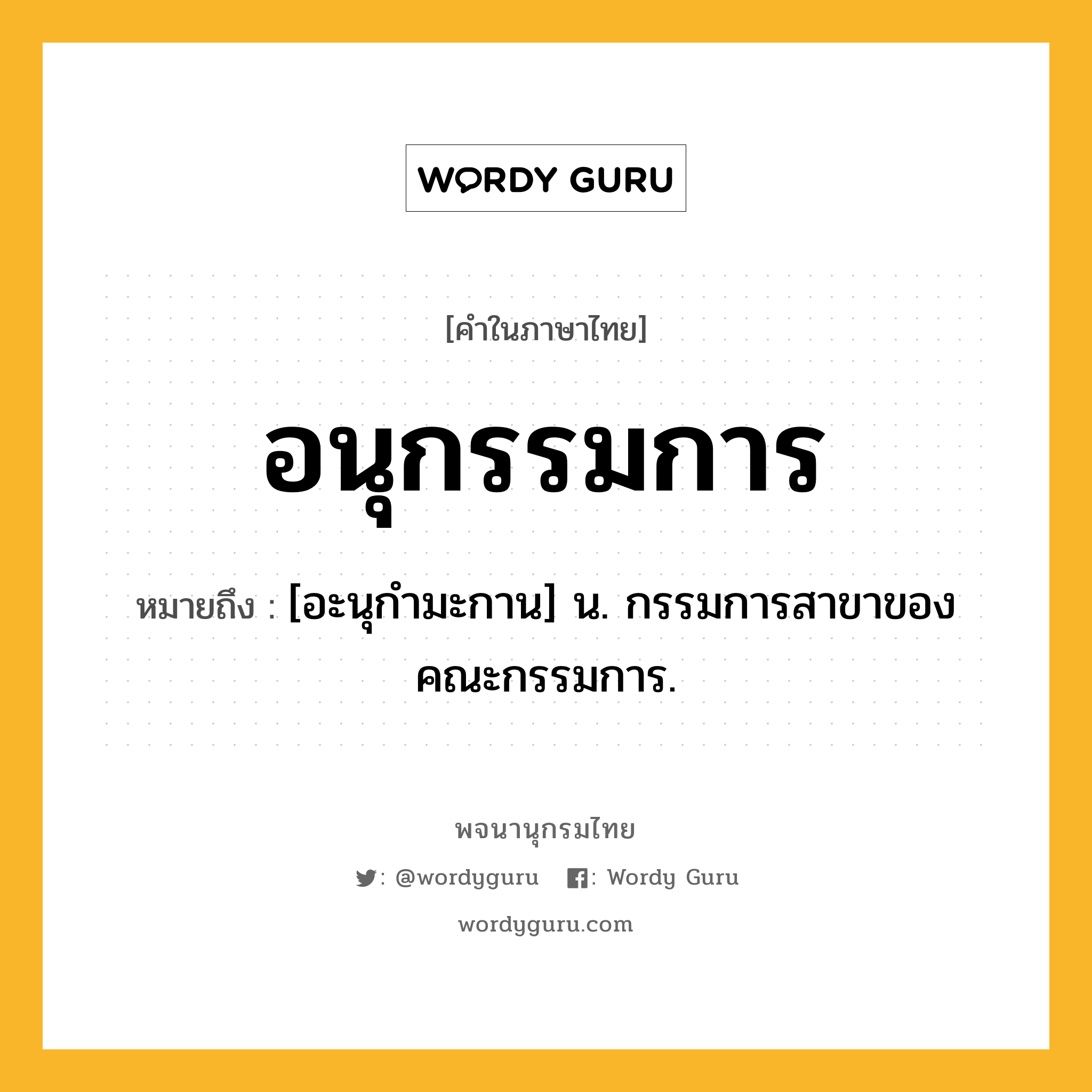 อนุกรรมการ หมายถึงอะไร?, คำในภาษาไทย อนุกรรมการ หมายถึง [อะนุกํามะกาน] น. กรรมการสาขาของคณะกรรมการ.