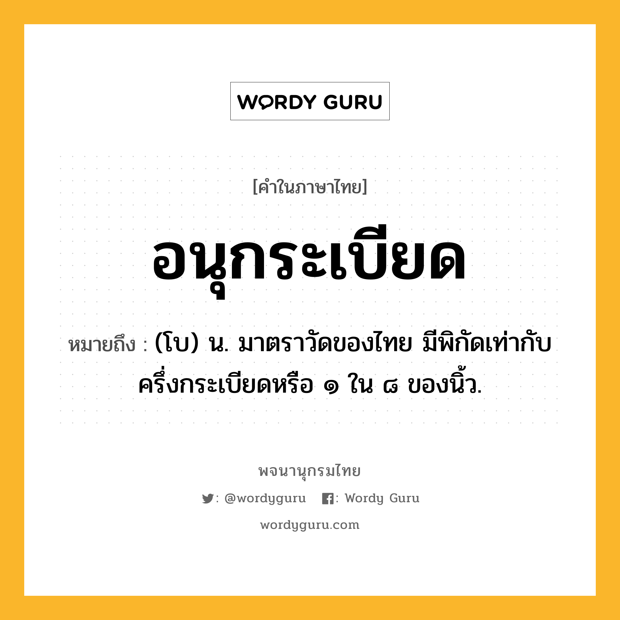 อนุกระเบียด ความหมาย หมายถึงอะไร?, คำในภาษาไทย อนุกระเบียด หมายถึง (โบ) น. มาตราวัดของไทย มีพิกัดเท่ากับครึ่งกระเบียดหรือ ๑ ใน ๘ ของนิ้ว.