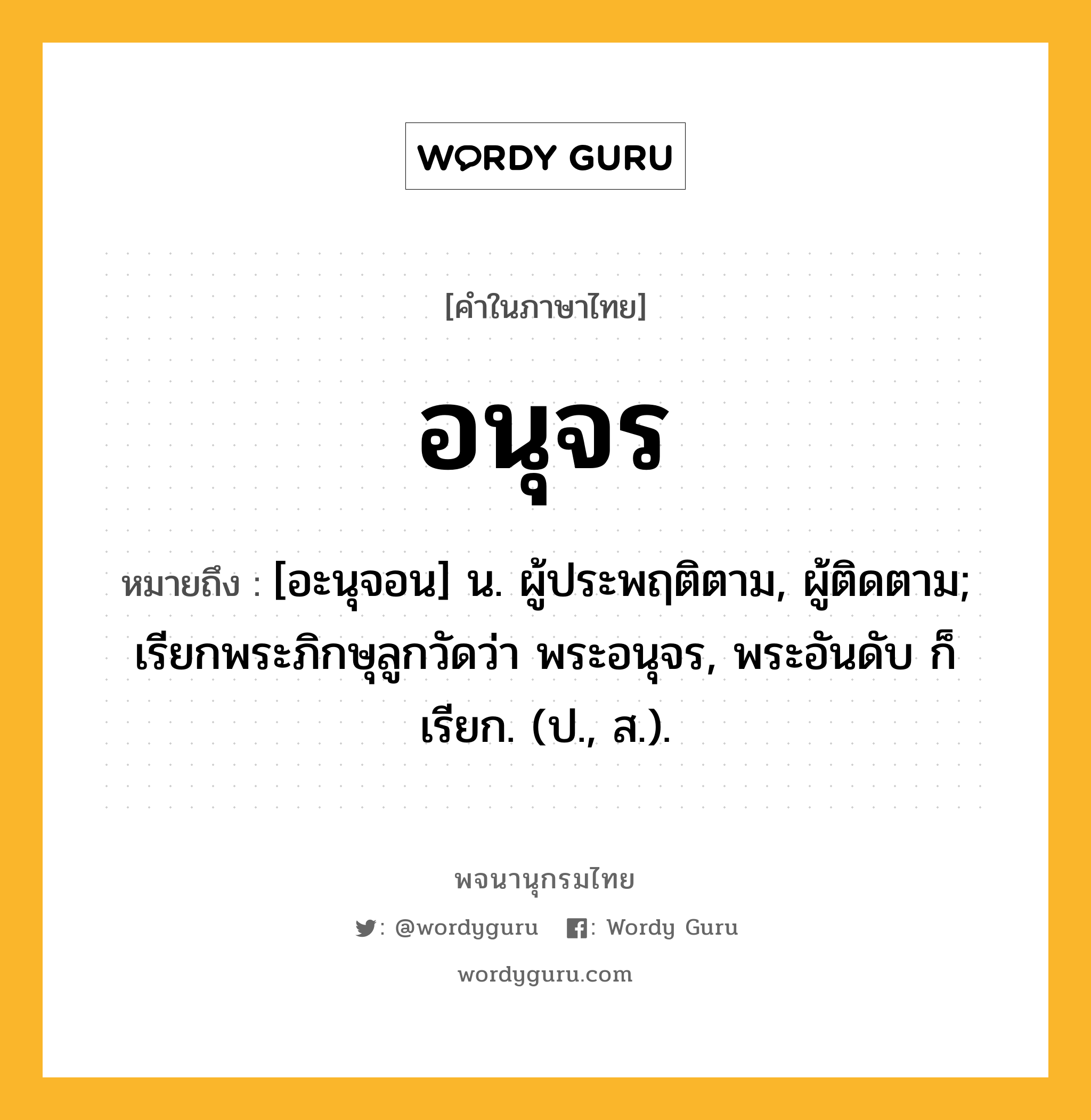 อนุจร หมายถึงอะไร?, คำในภาษาไทย อนุจร หมายถึง [อะนุจอน] น. ผู้ประพฤติตาม, ผู้ติดตาม; เรียกพระภิกษุลูกวัดว่า พระอนุจร, พระอันดับ ก็เรียก. (ป., ส.).