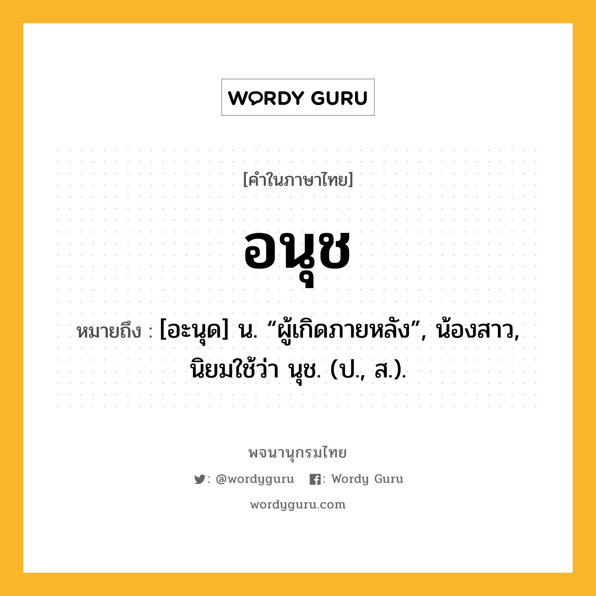 อนุช หมายถึงอะไร?, คำในภาษาไทย อนุช หมายถึง [อะนุด] น. “ผู้เกิดภายหลัง”, น้องสาว, นิยมใช้ว่า นุช. (ป., ส.).