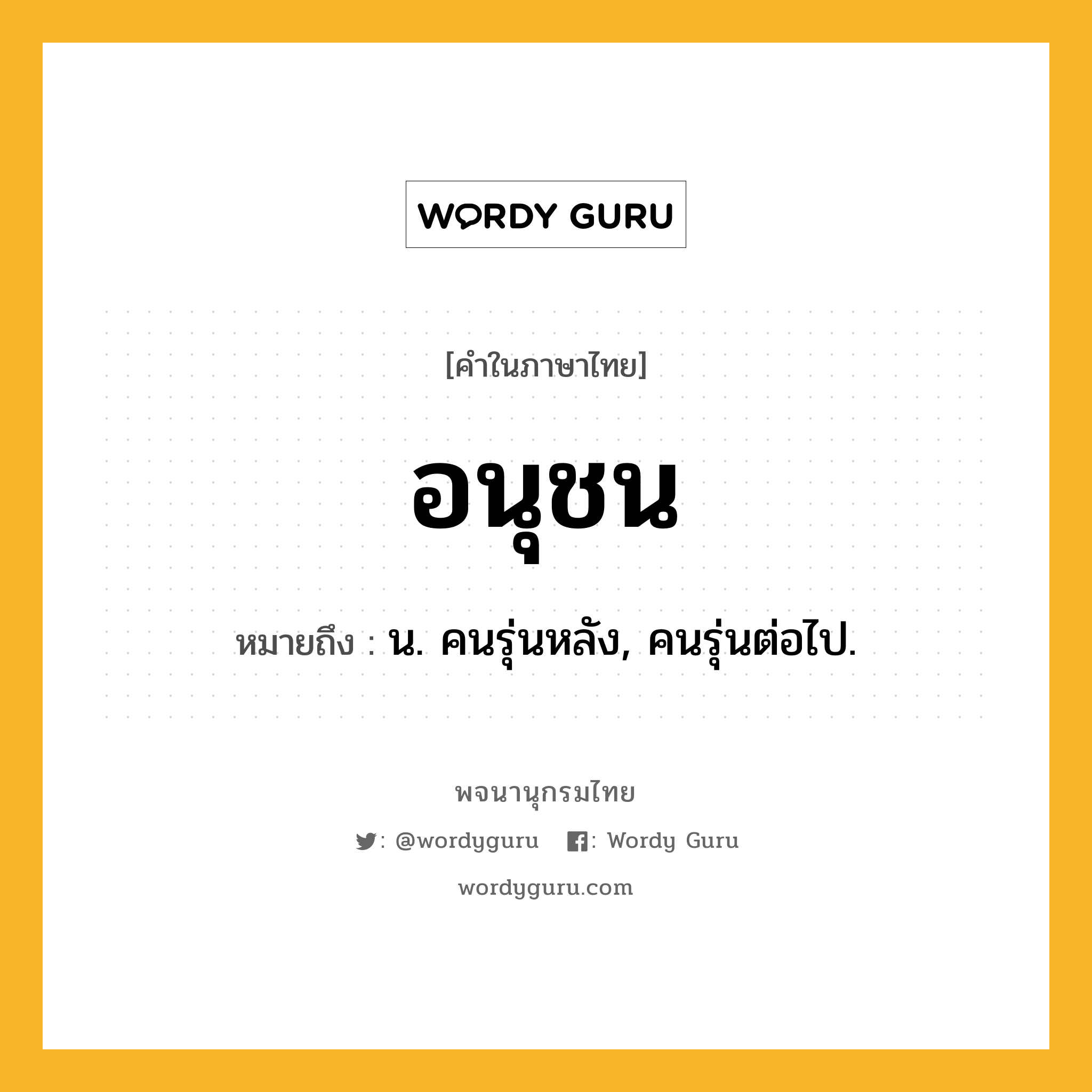 อนุชน หมายถึงอะไร?, คำในภาษาไทย อนุชน หมายถึง น. คนรุ่นหลัง, คนรุ่นต่อไป.