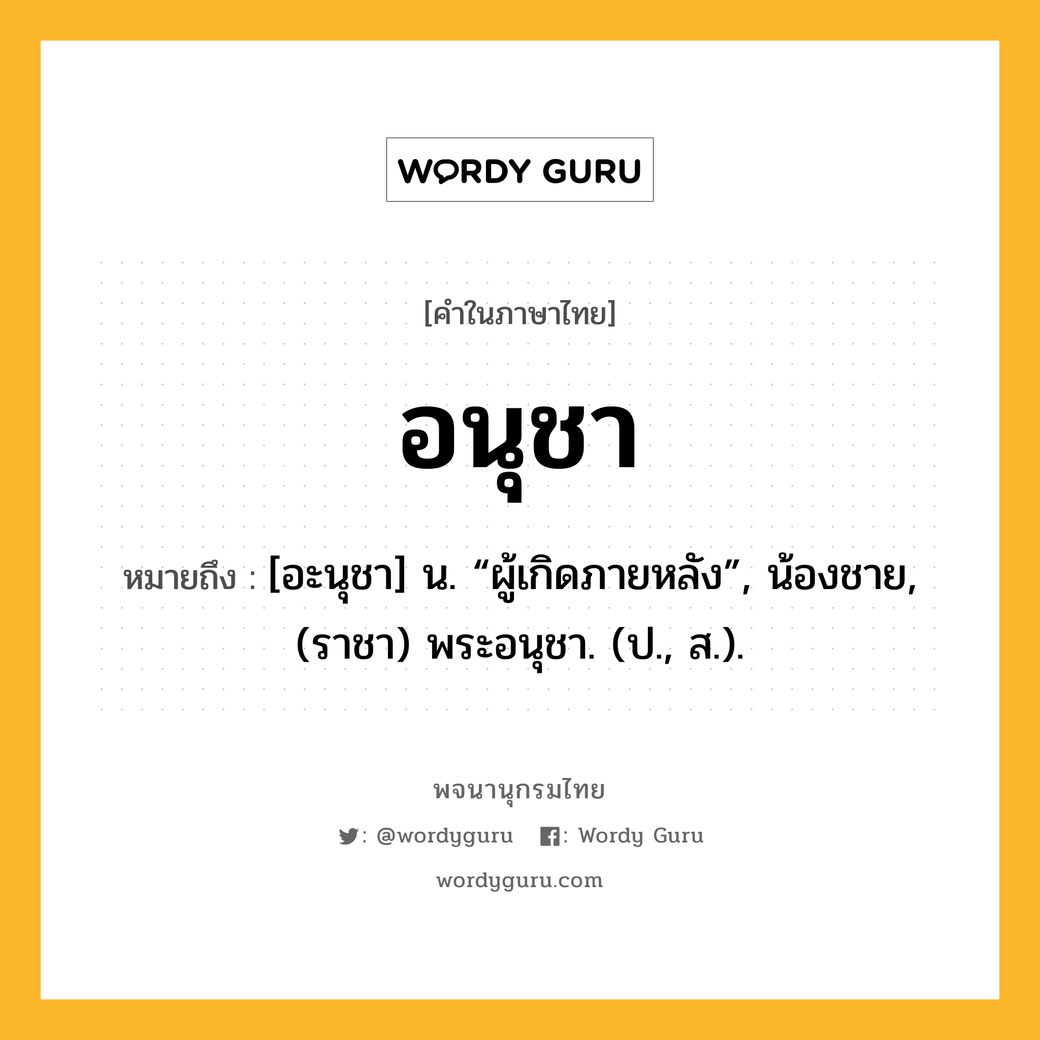 อนุชา ความหมาย หมายถึงอะไร?, คำในภาษาไทย อนุชา หมายถึง [อะนุชา] น. “ผู้เกิดภายหลัง”, น้องชาย, (ราชา) พระอนุชา. (ป., ส.).