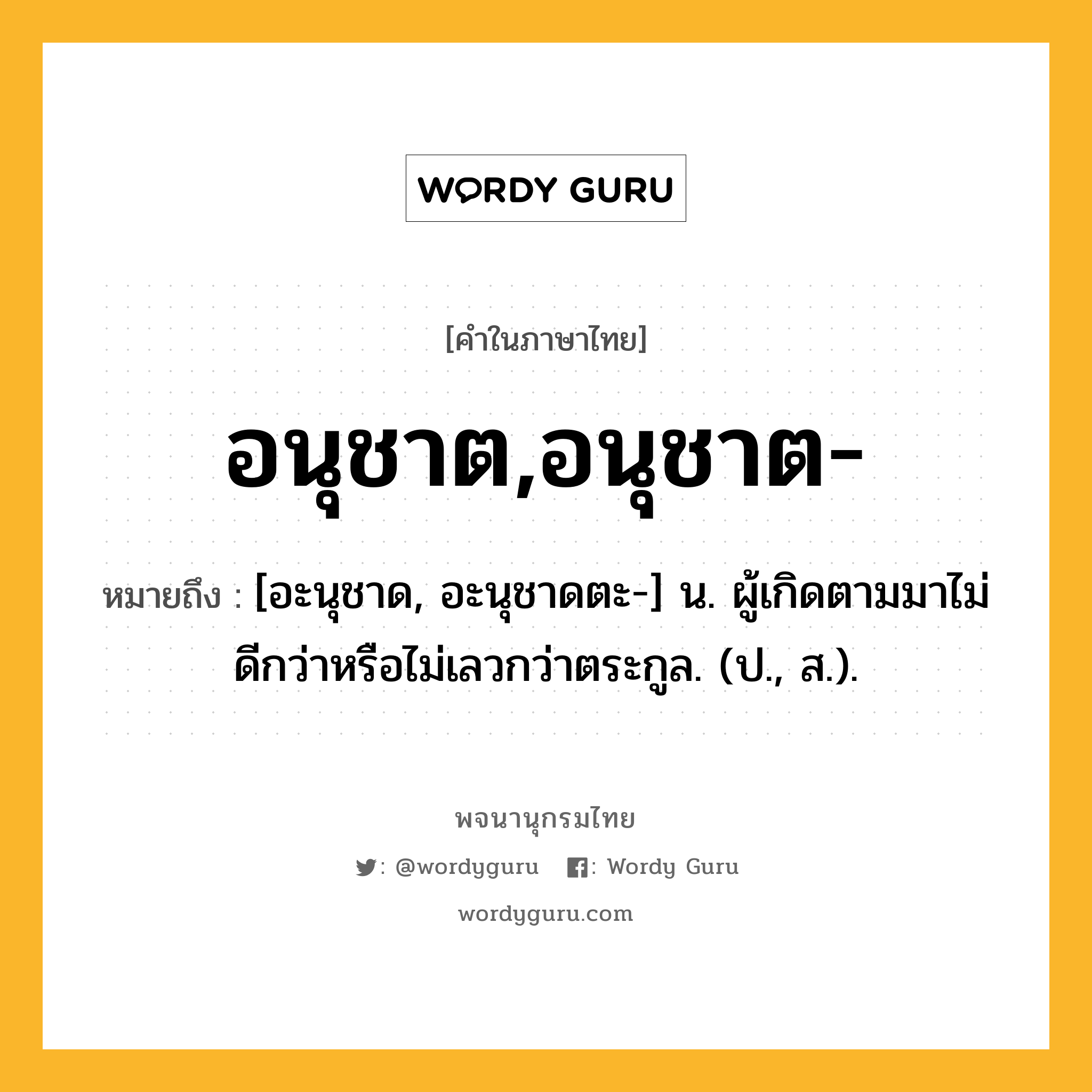 อนุชาต,อนุชาต- ความหมาย หมายถึงอะไร?, คำในภาษาไทย อนุชาต,อนุชาต- หมายถึง [อะนุชาด, อะนุชาดตะ-] น. ผู้เกิดตามมาไม่ดีกว่าหรือไม่เลวกว่าตระกูล. (ป., ส.).