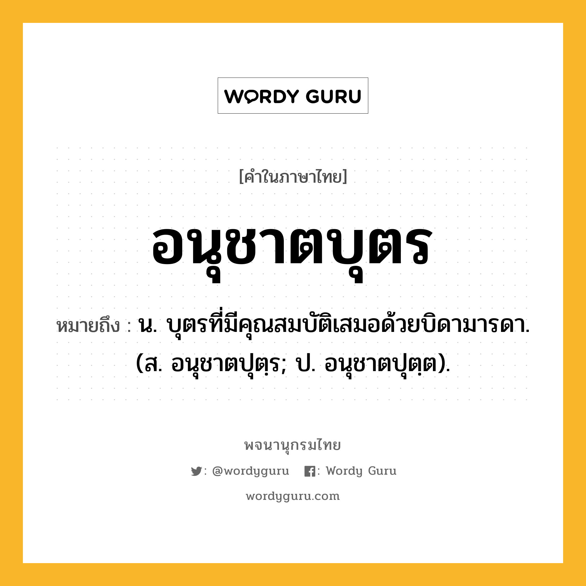 อนุชาตบุตร ความหมาย หมายถึงอะไร?, คำในภาษาไทย อนุชาตบุตร หมายถึง น. บุตรที่มีคุณสมบัติเสมอด้วยบิดามารดา. (ส. อนุชาตปุตฺร; ป. อนุชาตปุตฺต).