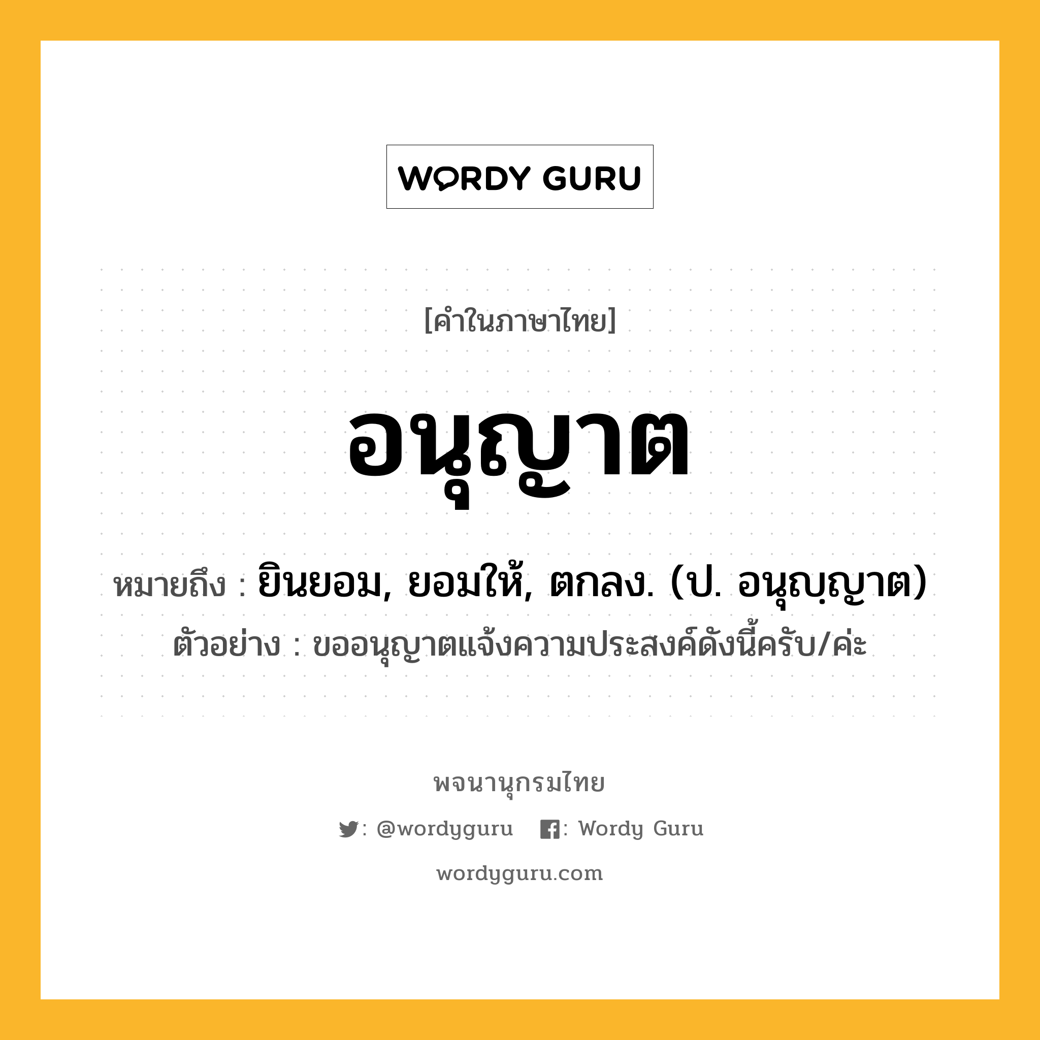 อนุญาต หมายถึงอะไร?, คำในภาษาไทย อนุญาต หมายถึง ยินยอม, ยอมให้, ตกลง. (ป. อนุญฺญาต) ประเภท ก ตัวอย่าง ขออนุญาตแจ้งความประสงค์ดังนี้ครับ/ค่ะ หมวด ก