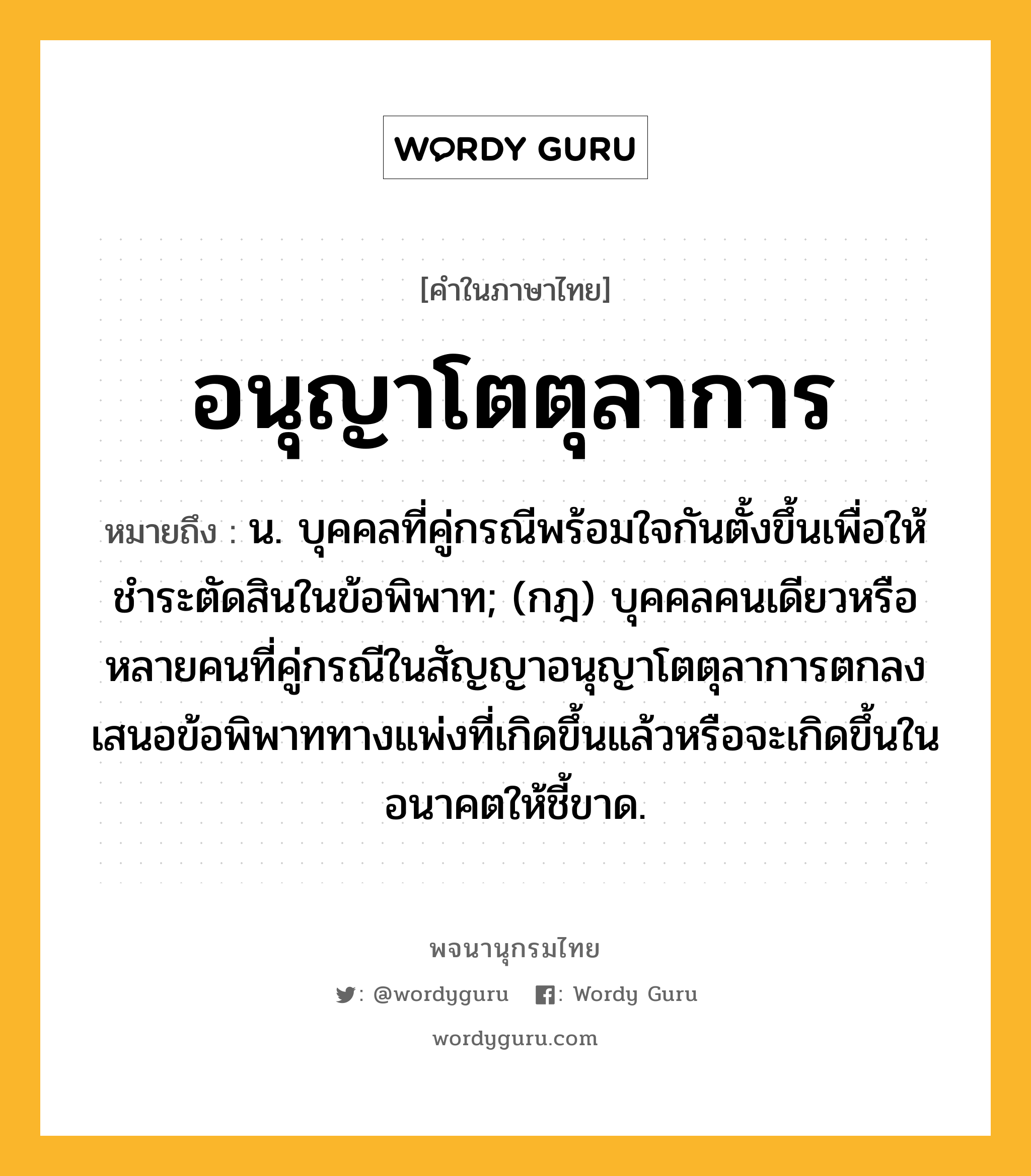 อนุญาโตตุลาการ หมายถึงอะไร?, คำในภาษาไทย อนุญาโตตุลาการ หมายถึง น. บุคคลที่คู่กรณีพร้อมใจกันตั้งขึ้นเพื่อให้ชำระตัดสินในข้อพิพาท; (กฎ) บุคคลคนเดียวหรือหลายคนที่คู่กรณีในสัญญาอนุญาโตตุลาการตกลงเสนอข้อพิพาททางแพ่งที่เกิดขึ้นแล้วหรือจะเกิดขึ้นในอนาคตให้ชี้ขาด.