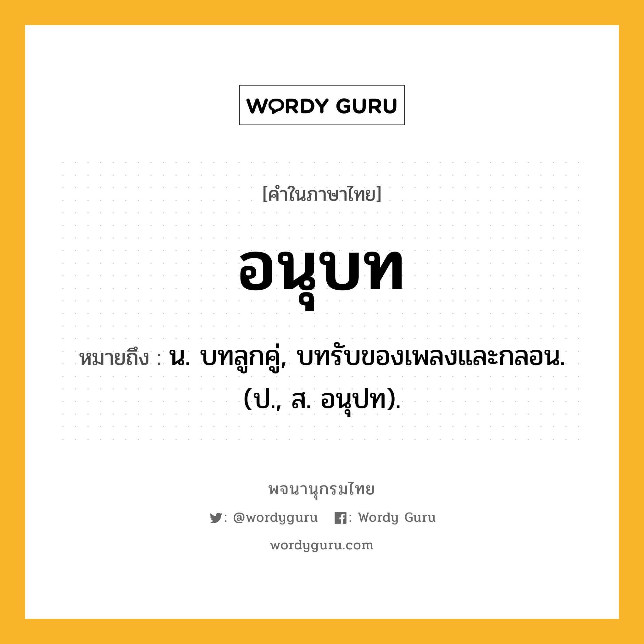 อนุบท หมายถึงอะไร?, คำในภาษาไทย อนุบท หมายถึง น. บทลูกคู่, บทรับของเพลงและกลอน. (ป., ส. อนุปท).