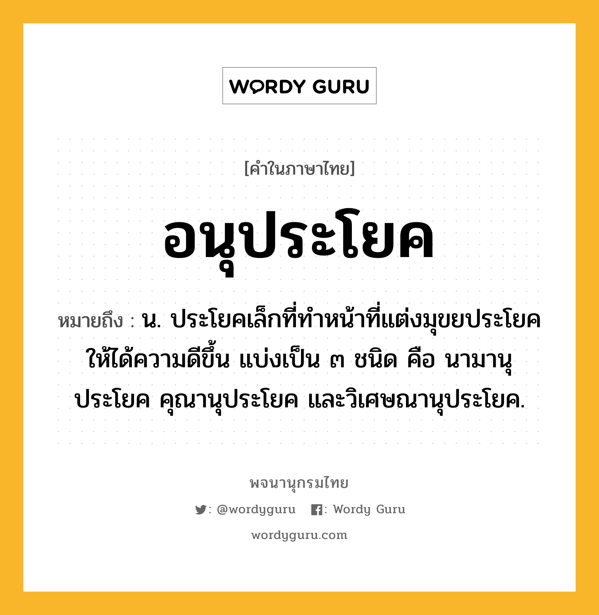 อนุประโยค ความหมาย หมายถึงอะไร?, คำในภาษาไทย อนุประโยค หมายถึง น. ประโยคเล็กที่ทำหน้าที่แต่งมุขยประโยคให้ได้ความดีขึ้น แบ่งเป็น ๓ ชนิด คือ นามานุประโยค คุณานุประโยค และวิเศษณานุประโยค.