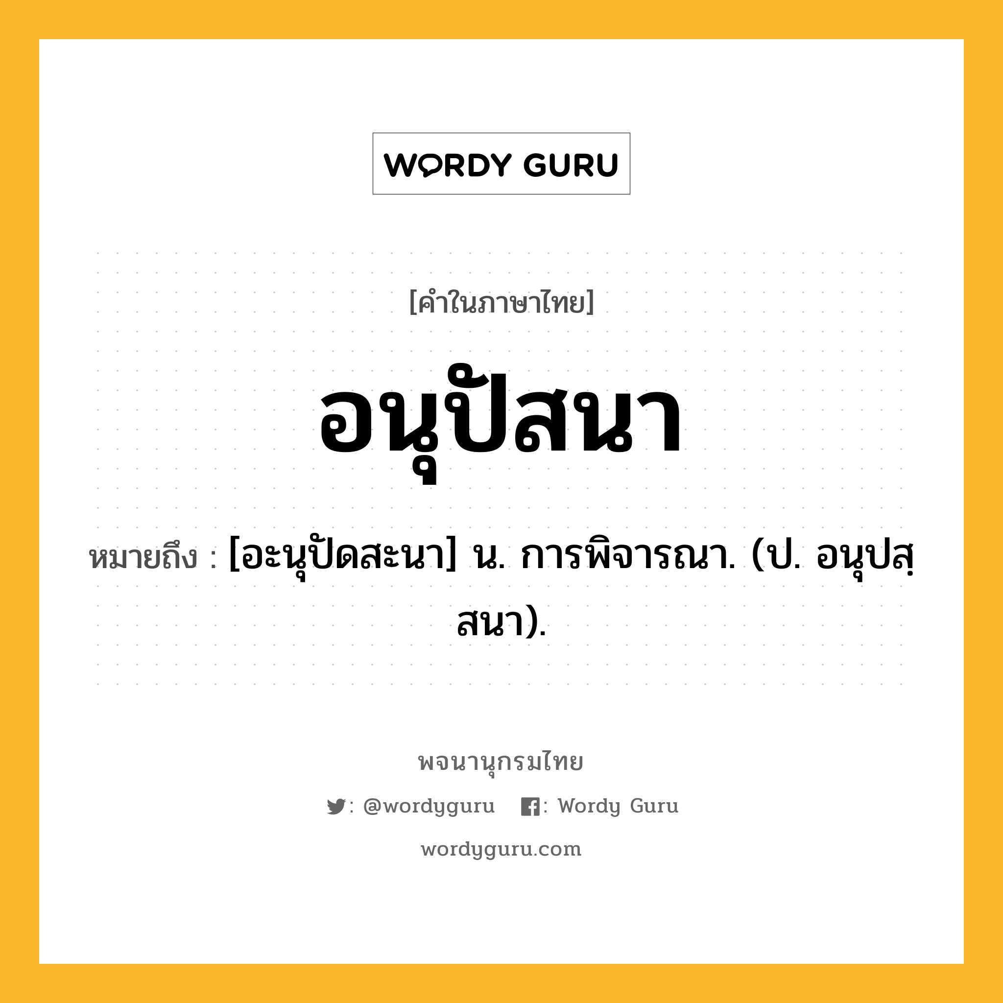 อนุปัสนา หมายถึงอะไร?, คำในภาษาไทย อนุปัสนา หมายถึง [อะนุปัดสะนา] น. การพิจารณา. (ป. อนุปสฺสนา).