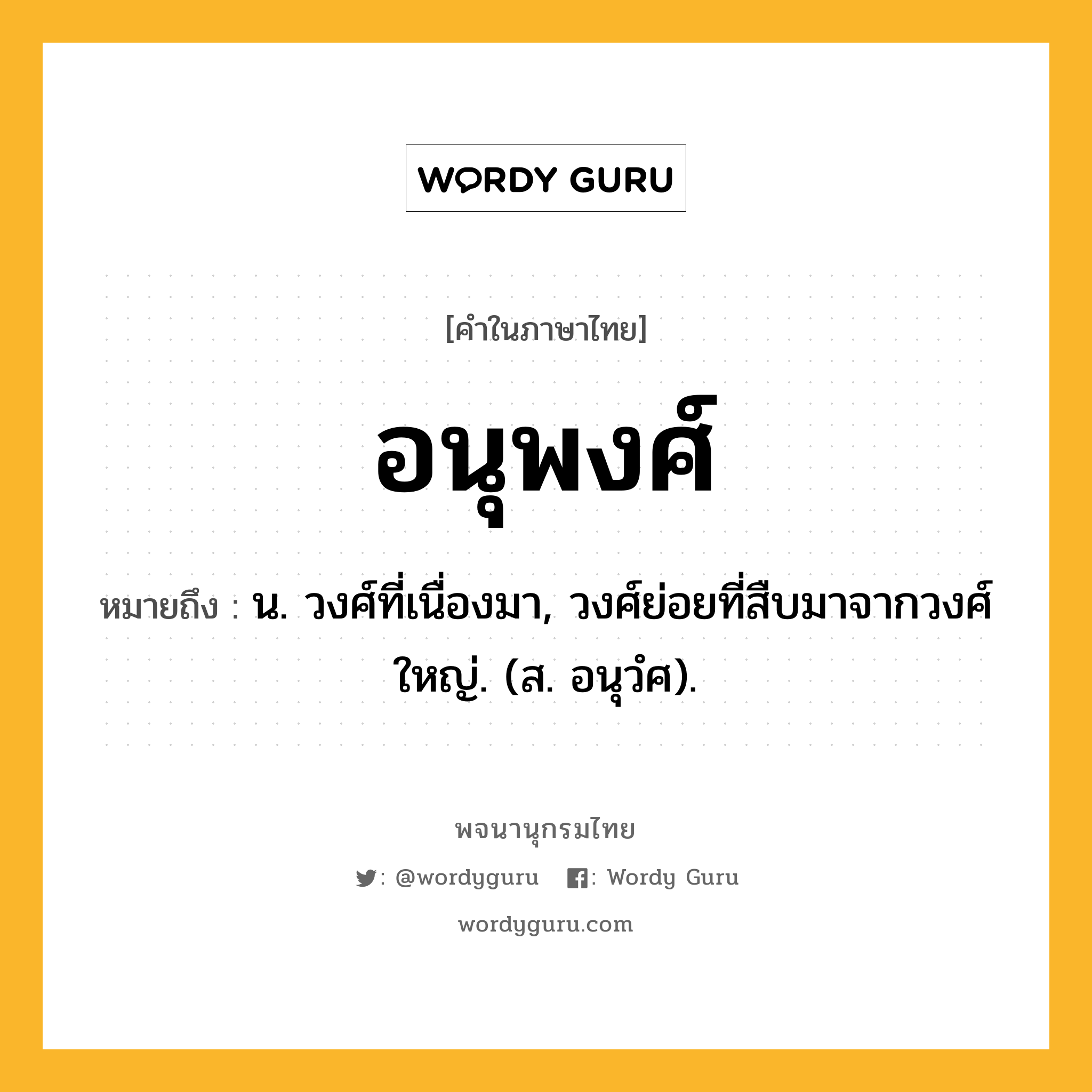 อนุพงศ์ หมายถึงอะไร?, คำในภาษาไทย อนุพงศ์ หมายถึง น. วงศ์ที่เนื่องมา, วงศ์ย่อยที่สืบมาจากวงศ์ใหญ่. (ส. อนุวํศ).