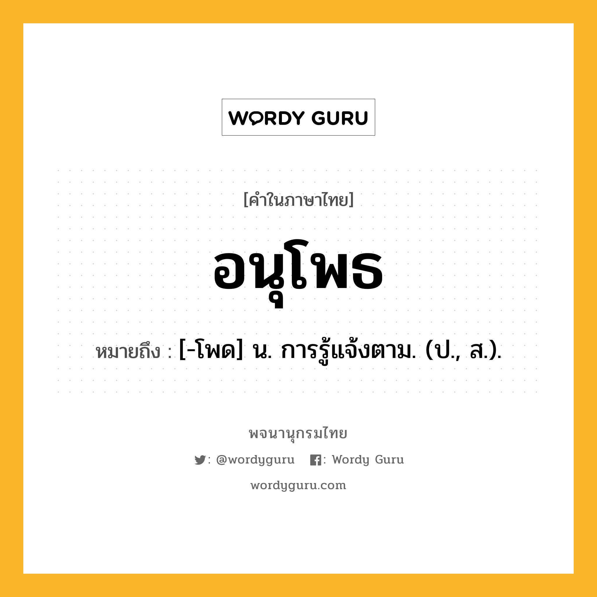 อนุโพธ หมายถึงอะไร?, คำในภาษาไทย อนุโพธ หมายถึง [-โพด] น. การรู้แจ้งตาม. (ป., ส.).