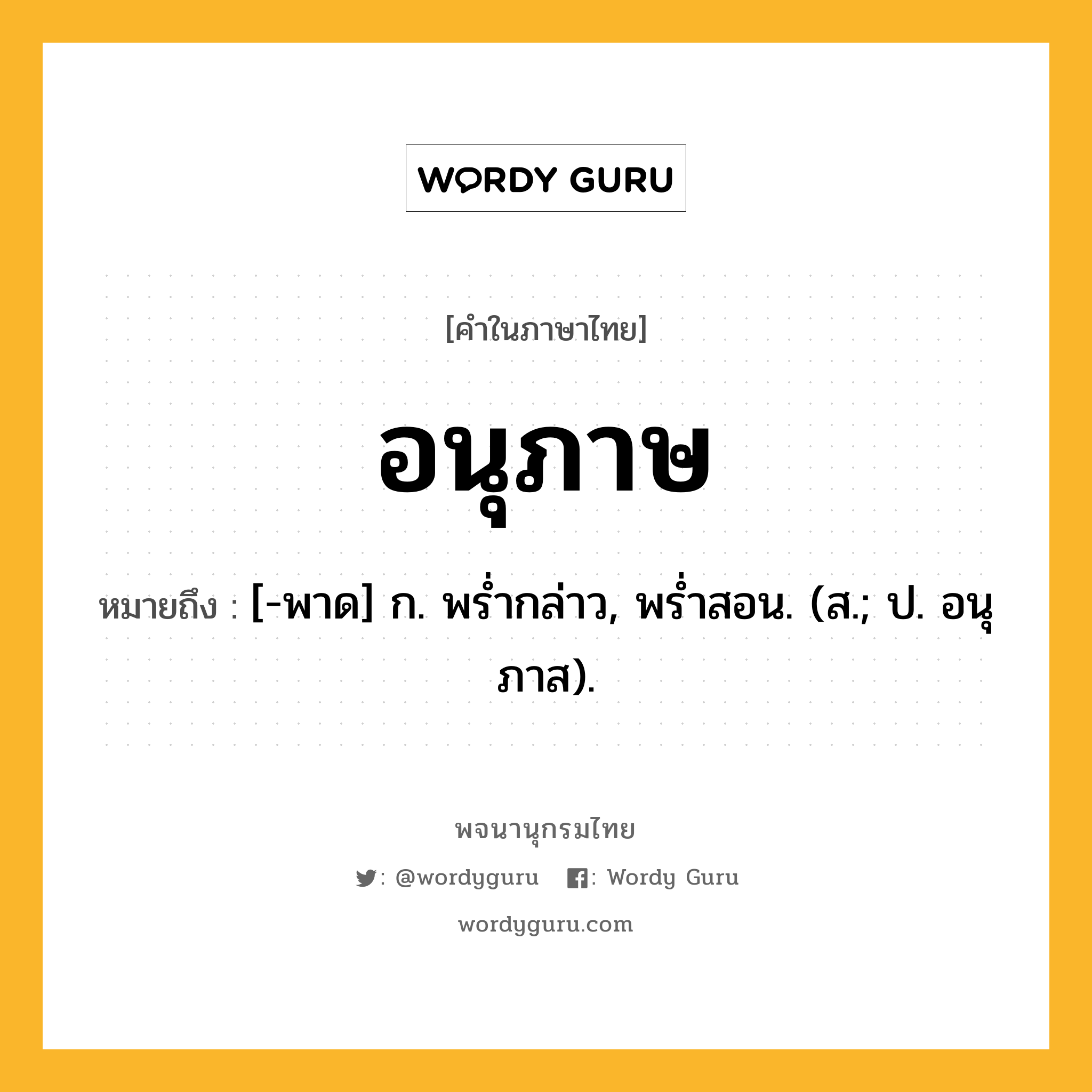 อนุภาษ หมายถึงอะไร?, คำในภาษาไทย อนุภาษ หมายถึง [-พาด] ก. พรํ่ากล่าว, พรํ่าสอน. (ส.; ป. อนุภาส).