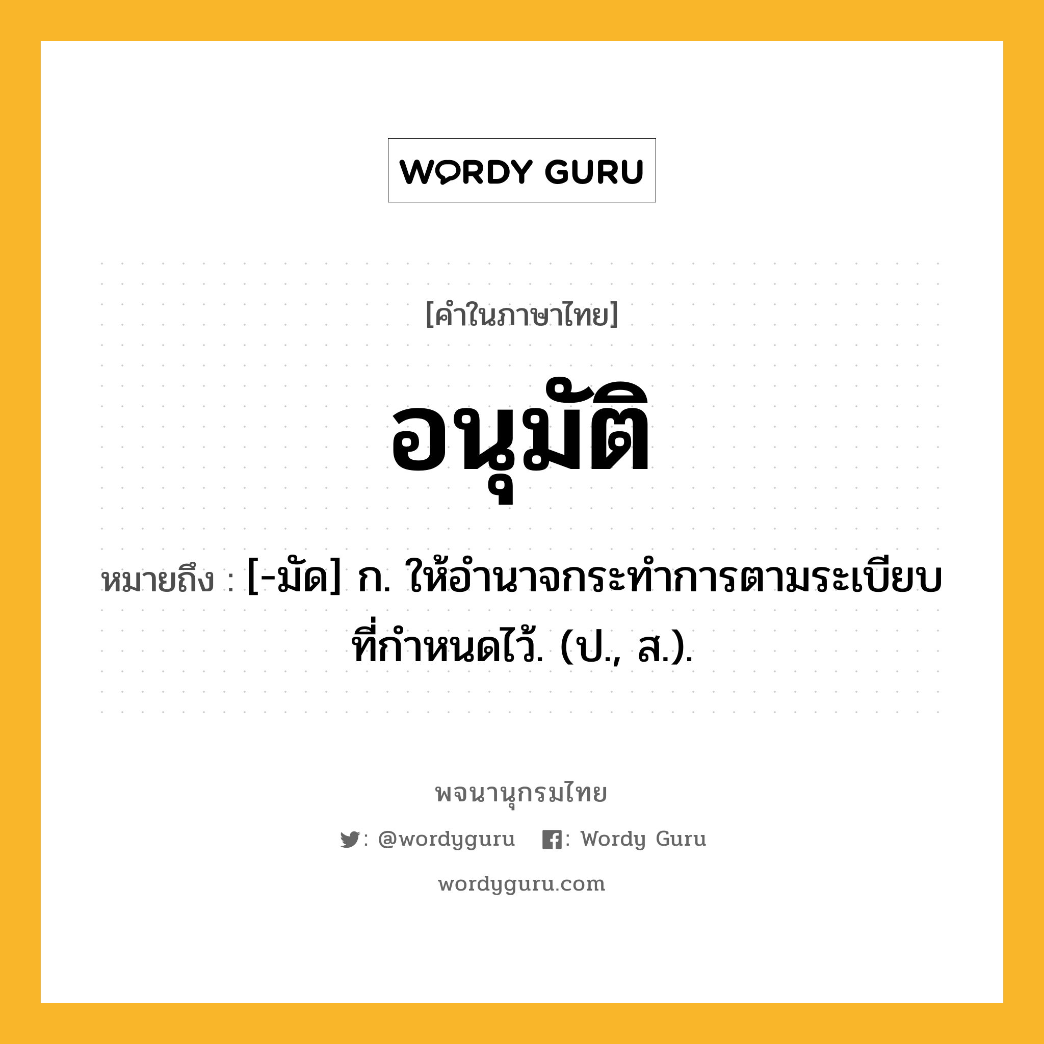 อนุมัติ หมายถึงอะไร?, คำในภาษาไทย อนุมัติ หมายถึง [-มัด] ก. ให้อำนาจกระทำการตามระเบียบที่กําหนดไว้. (ป., ส.).