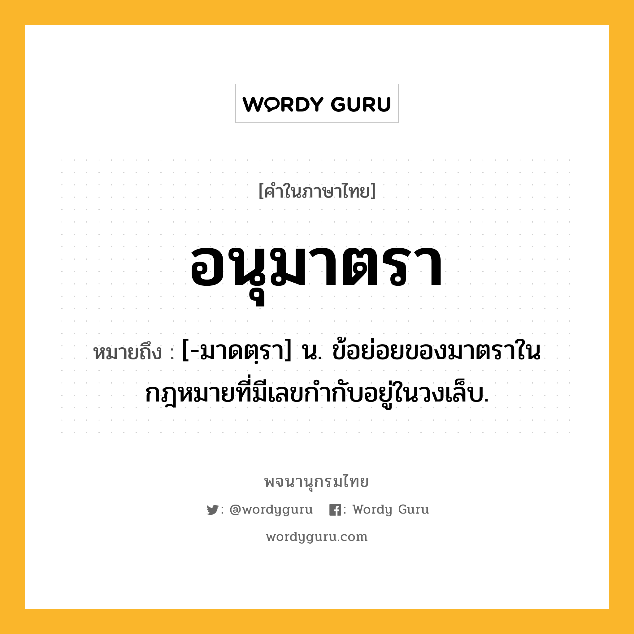 อนุมาตรา หมายถึงอะไร?, คำในภาษาไทย อนุมาตรา หมายถึง [-มาดตฺรา] น. ข้อย่อยของมาตราในกฎหมายที่มีเลขกำกับอยู่ในวงเล็บ.