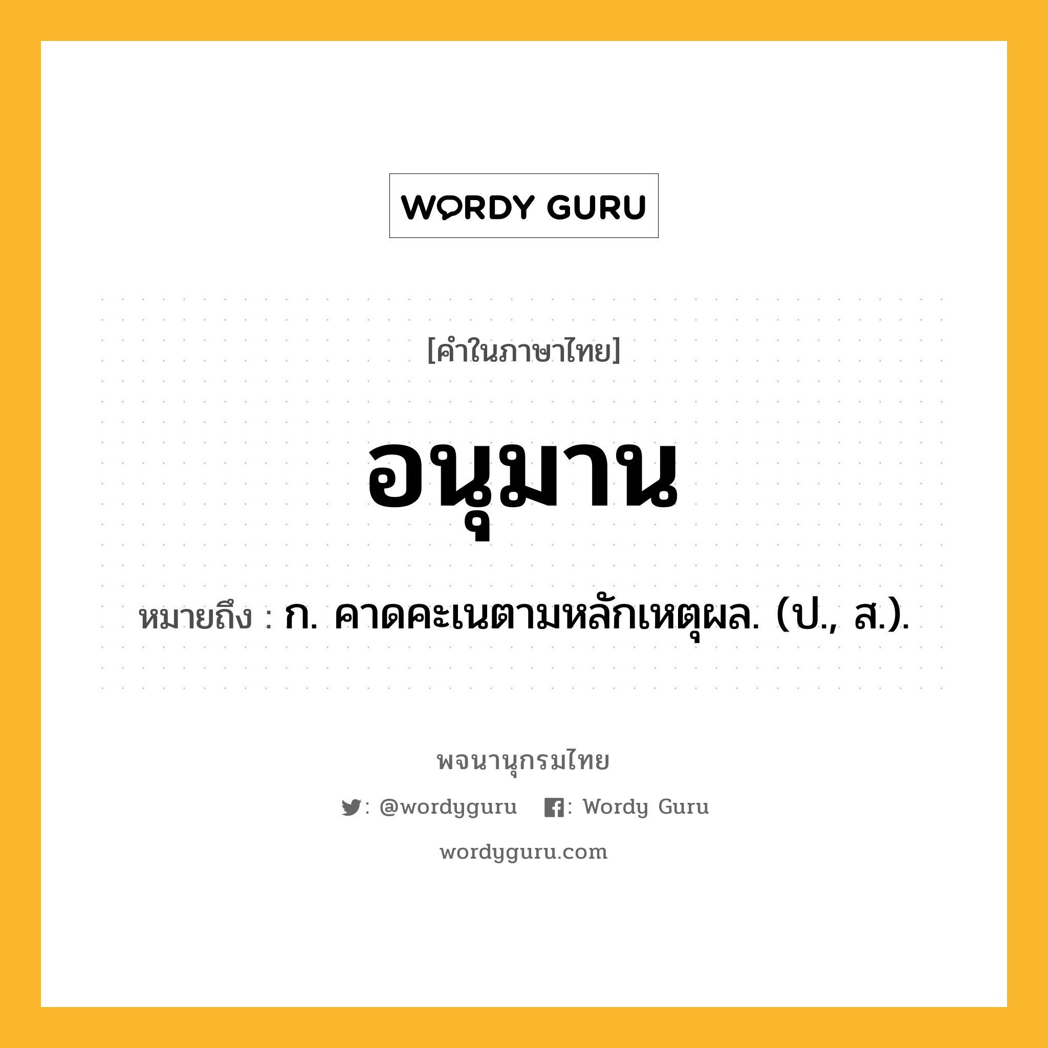 อนุมาน หมายถึงอะไร?, คำในภาษาไทย อนุมาน หมายถึง ก. คาดคะเนตามหลักเหตุผล. (ป., ส.).