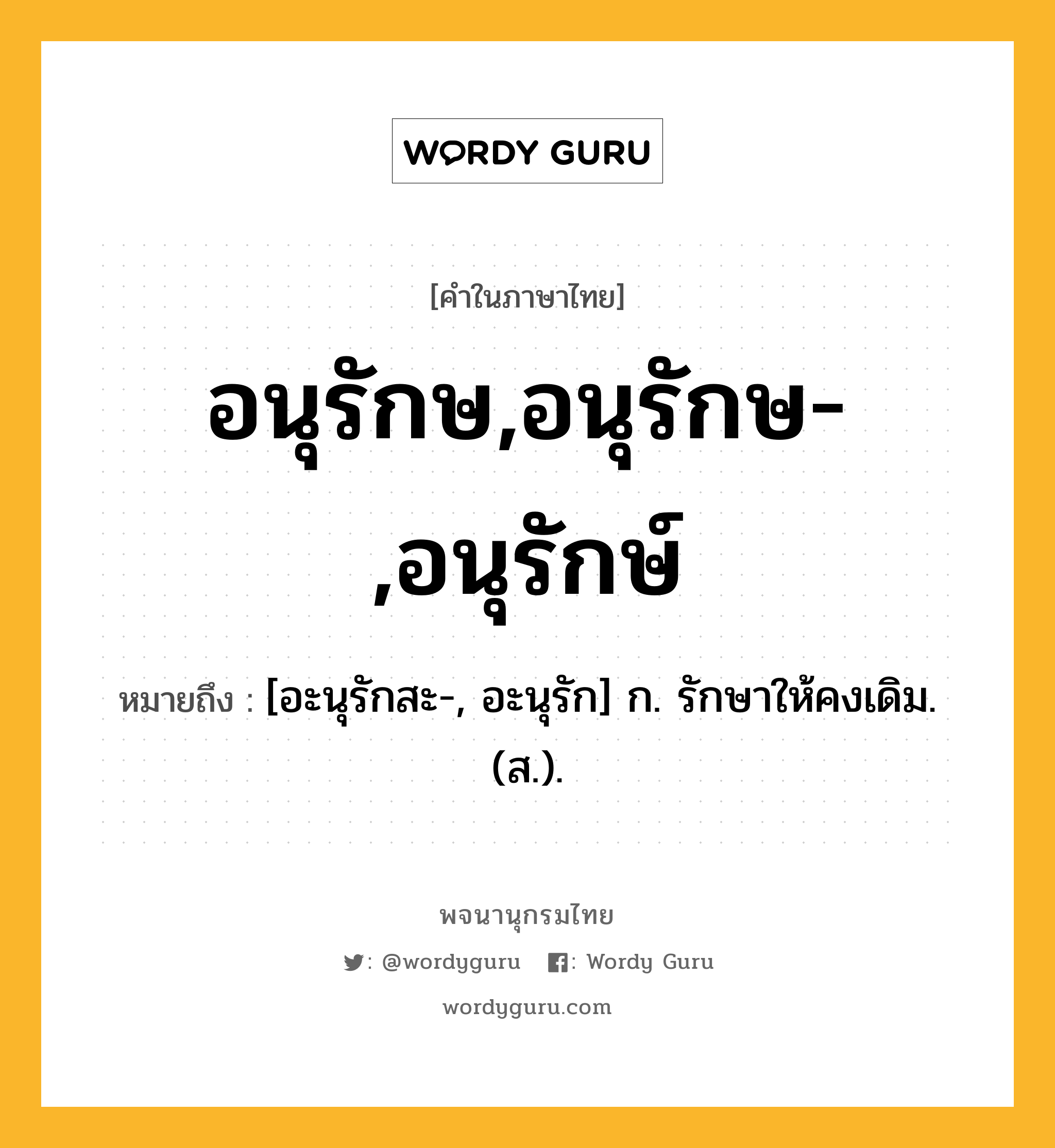 อนุรักษ,อนุรักษ-,อนุรักษ์ หมายถึงอะไร?, คำในภาษาไทย อนุรักษ,อนุรักษ-,อนุรักษ์ หมายถึง [อะนุรักสะ-, อะนุรัก] ก. รักษาให้คงเดิม. (ส.).