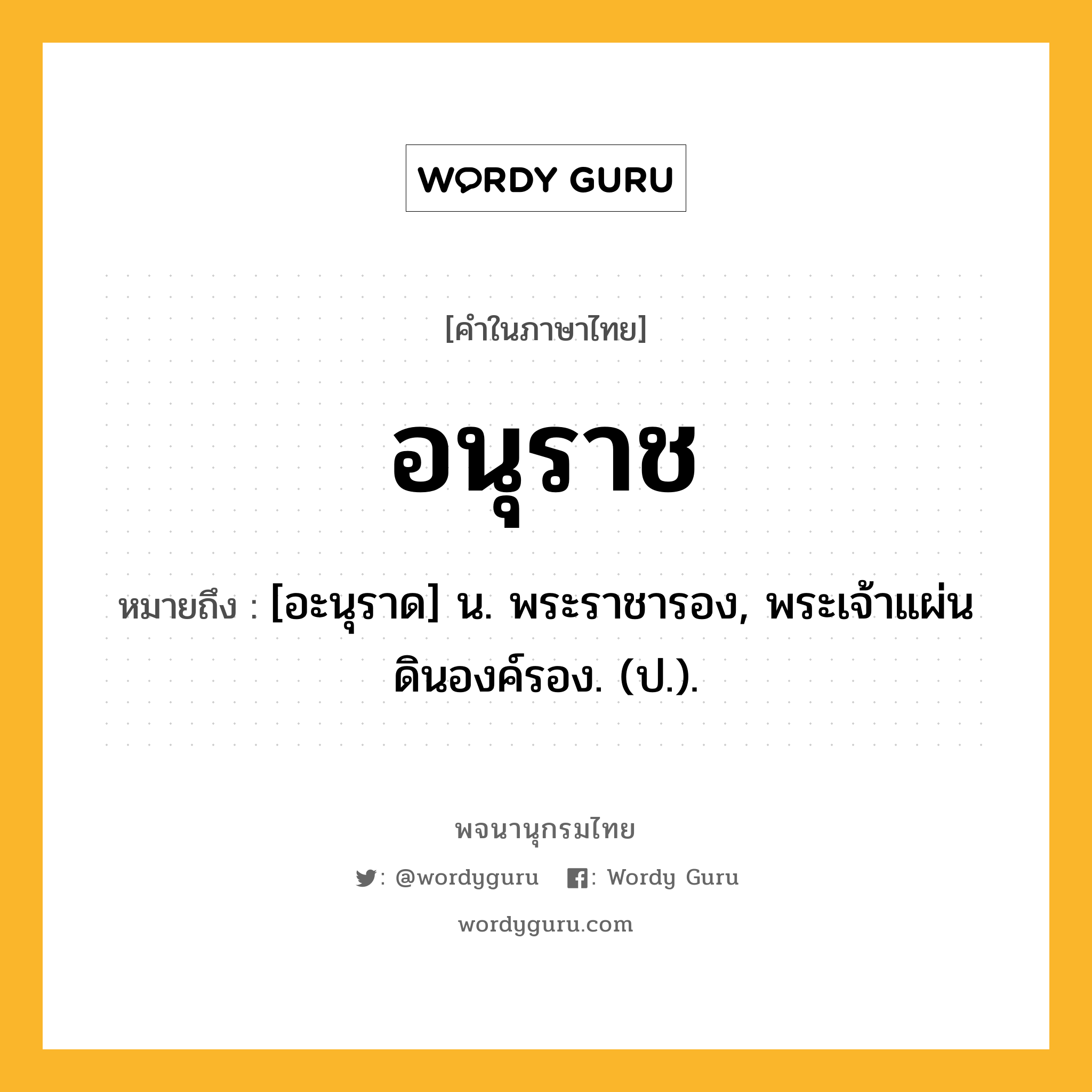 อนุราช ความหมาย หมายถึงอะไร?, คำในภาษาไทย อนุราช หมายถึง [อะนุราด] น. พระราชารอง, พระเจ้าแผ่นดินองค์รอง. (ป.).