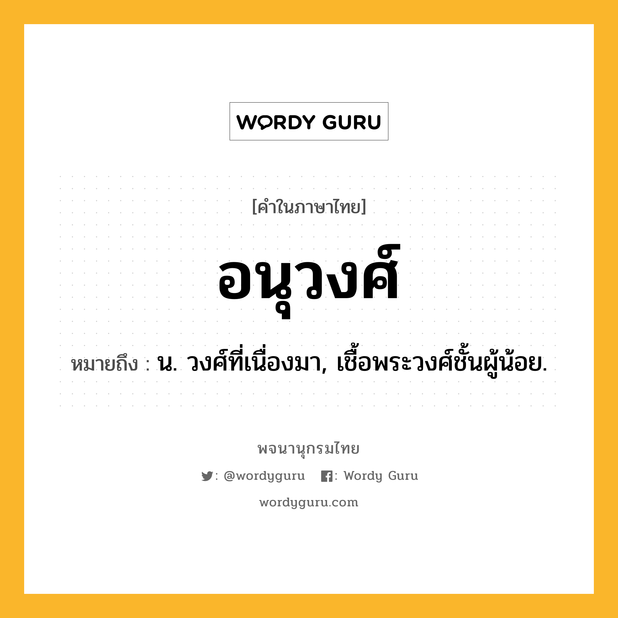 อนุวงศ์ หมายถึงอะไร?, คำในภาษาไทย อนุวงศ์ หมายถึง น. วงศ์ที่เนื่องมา, เชื้อพระวงศ์ชั้นผู้น้อย.