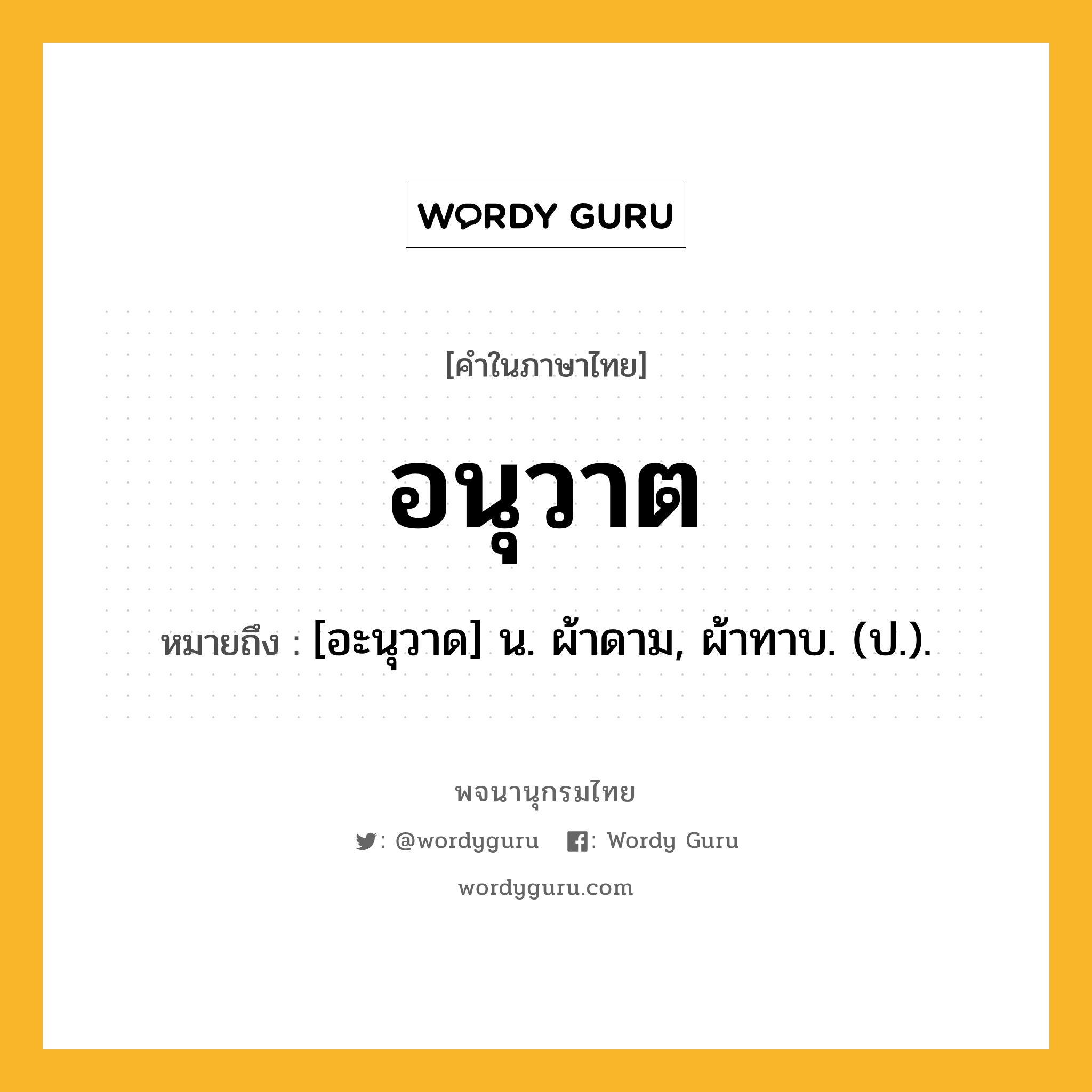 อนุวาต หมายถึงอะไร?, คำในภาษาไทย อนุวาต หมายถึง [อะนุวาด] น. ผ้าดาม, ผ้าทาบ. (ป.).