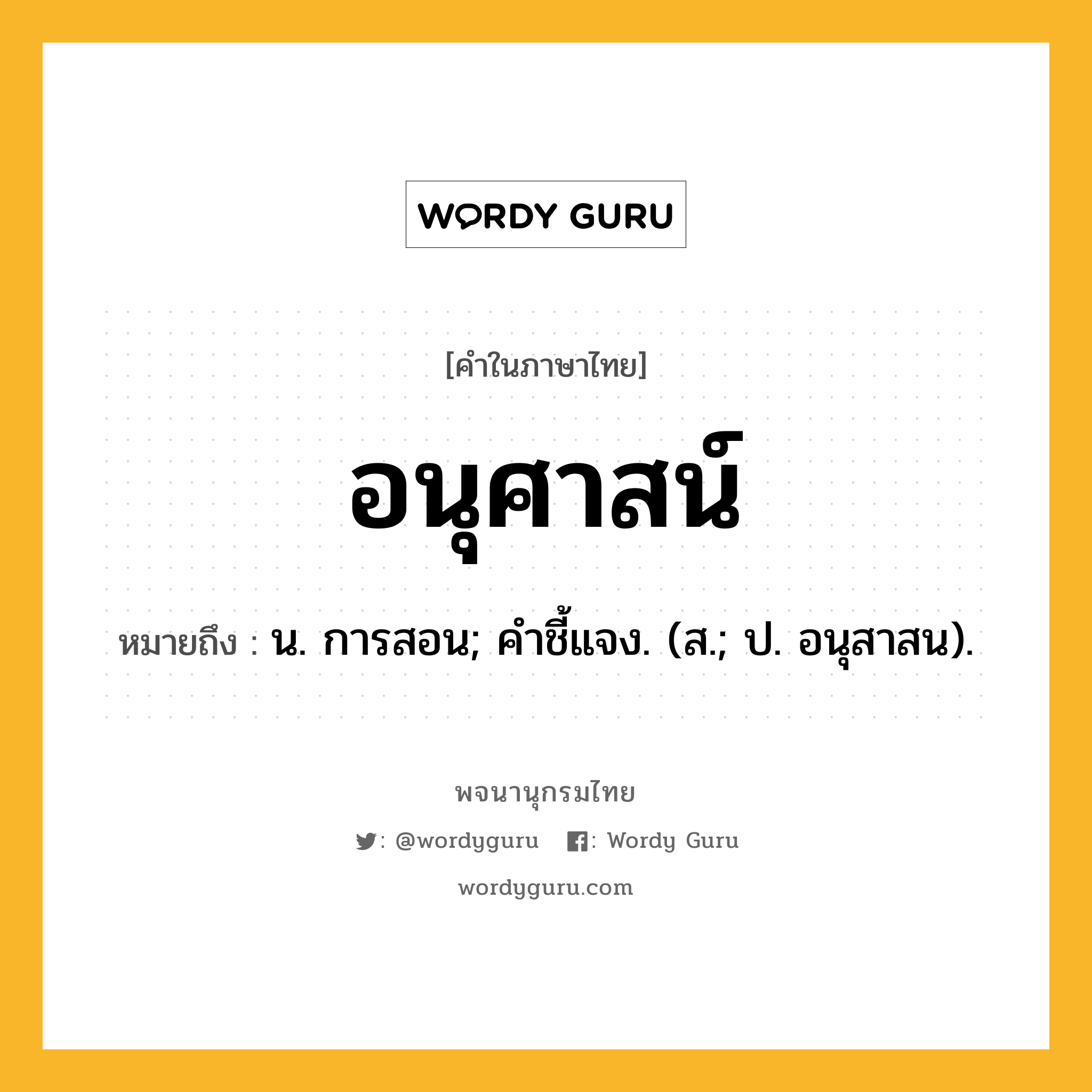 อนุศาสน์ หมายถึงอะไร?, คำในภาษาไทย อนุศาสน์ หมายถึง น. การสอน; คําชี้แจง. (ส.; ป. อนุสาสน).