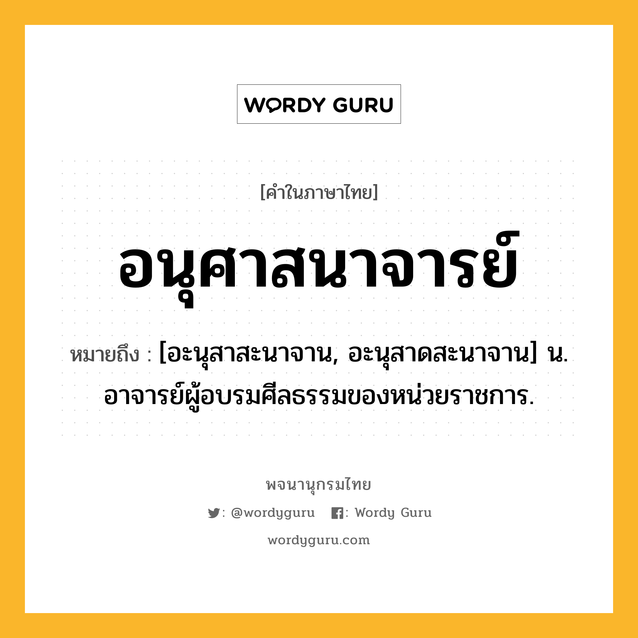 อนุศาสนาจารย์ หมายถึงอะไร?, คำในภาษาไทย อนุศาสนาจารย์ หมายถึง [อะนุสาสะนาจาน, อะนุสาดสะนาจาน] น. อาจารย์ผู้อบรมศีลธรรมของหน่วยราชการ.