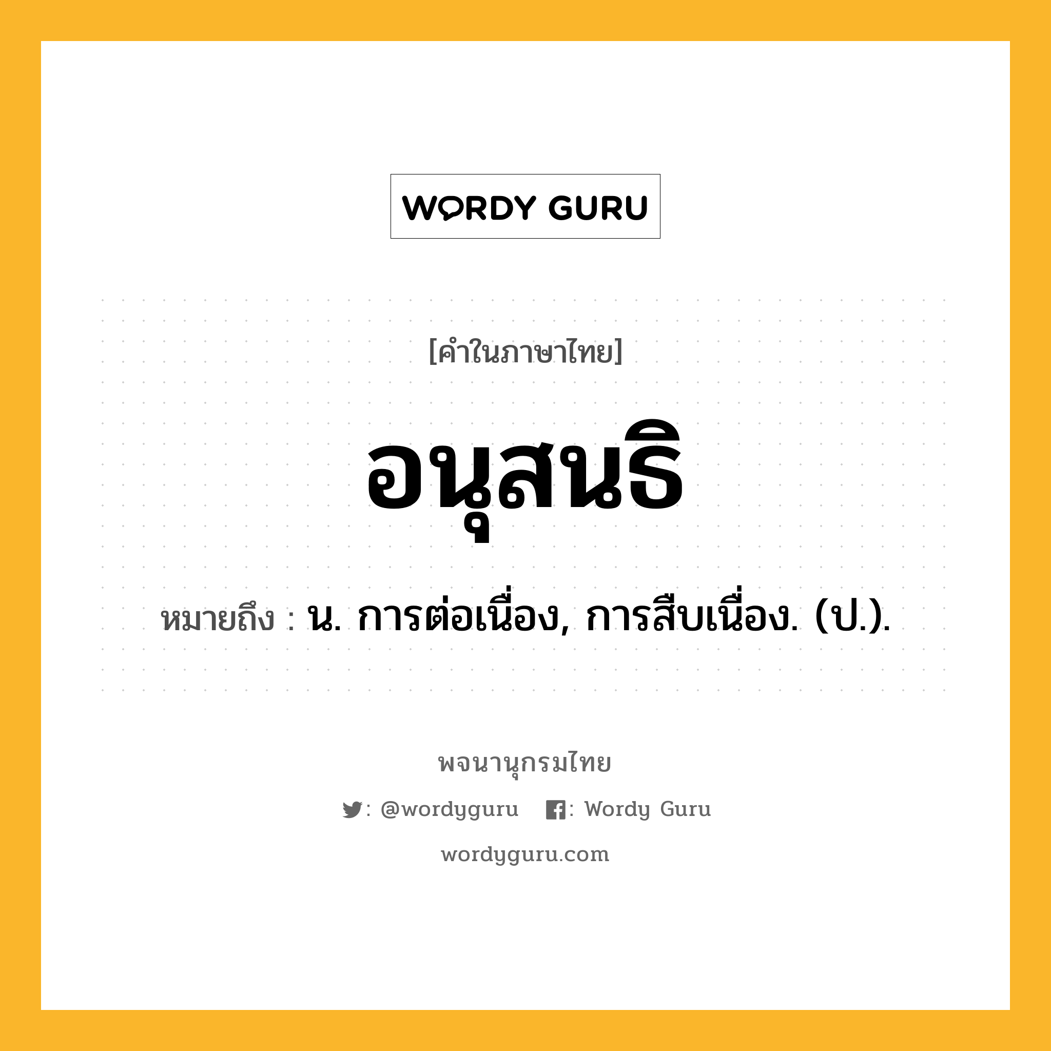 อนุสนธิ ความหมาย หมายถึงอะไร?, คำในภาษาไทย อนุสนธิ หมายถึง น. การต่อเนื่อง, การสืบเนื่อง. (ป.).