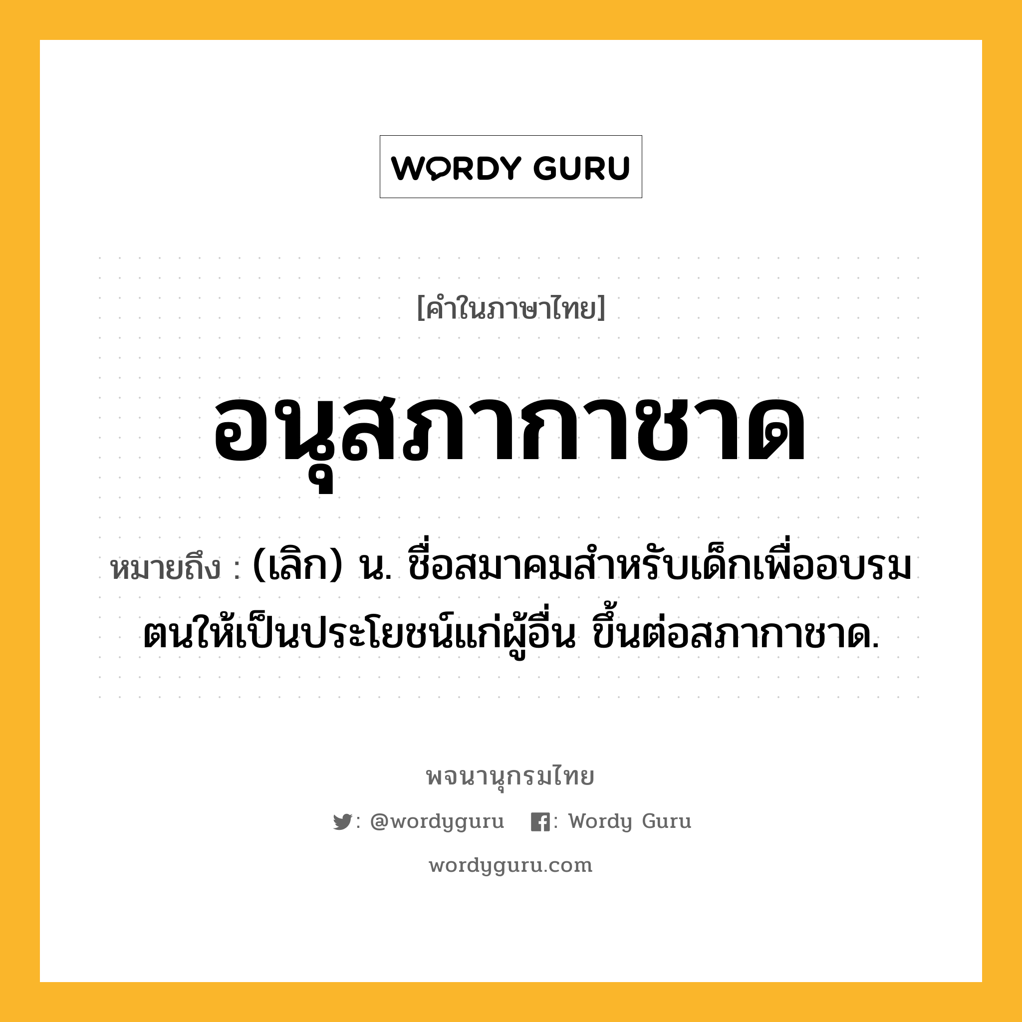 อนุสภากาชาด ความหมาย หมายถึงอะไร?, คำในภาษาไทย อนุสภากาชาด หมายถึง (เลิก) น. ชื่อสมาคมสําหรับเด็กเพื่ออบรมตนให้เป็นประโยชน์แก่ผู้อื่น ขึ้นต่อสภากาชาด.