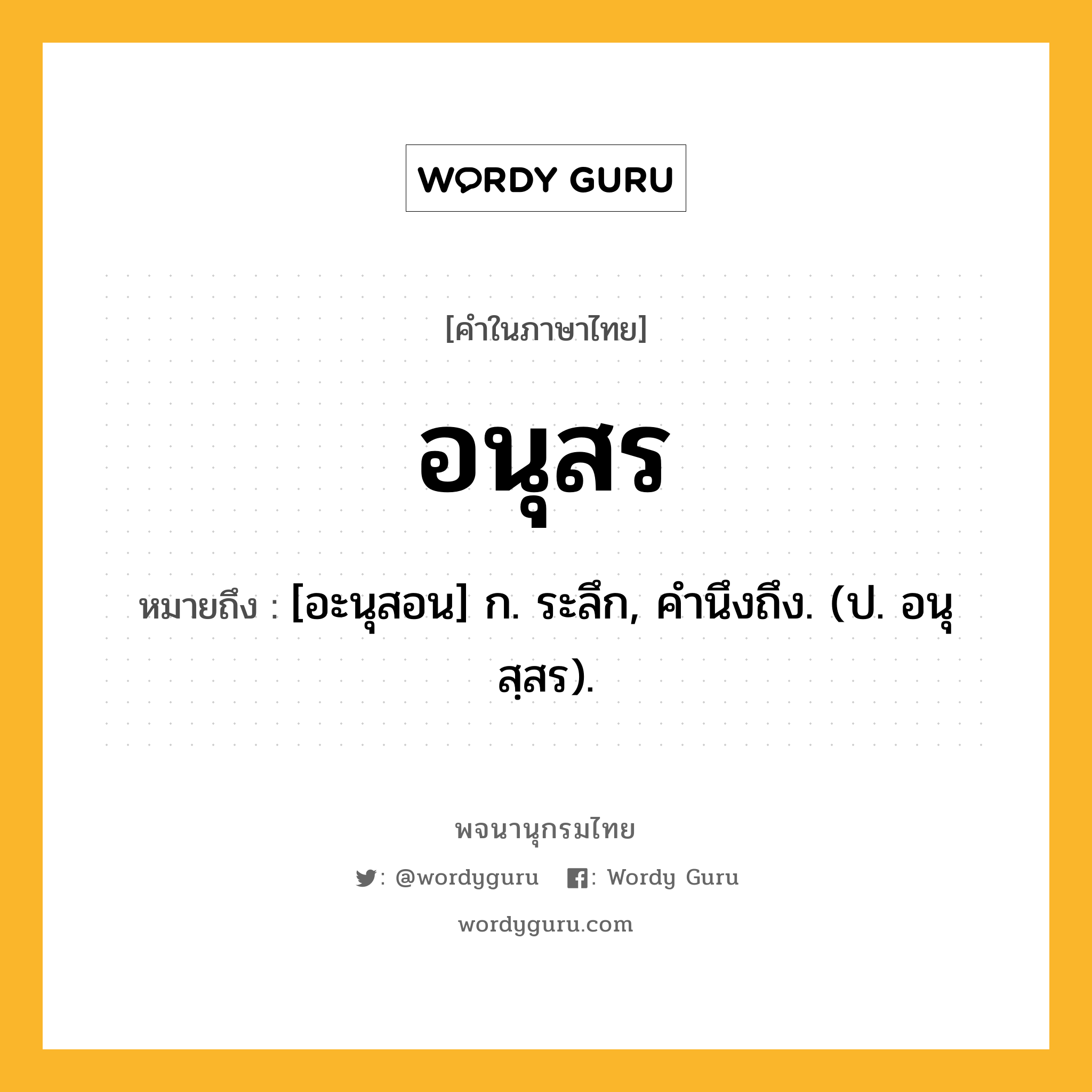 อนุสร หมายถึงอะไร?, คำในภาษาไทย อนุสร หมายถึง [อะนุสอน] ก. ระลึก, คํานึงถึง. (ป. อนุสฺสร).