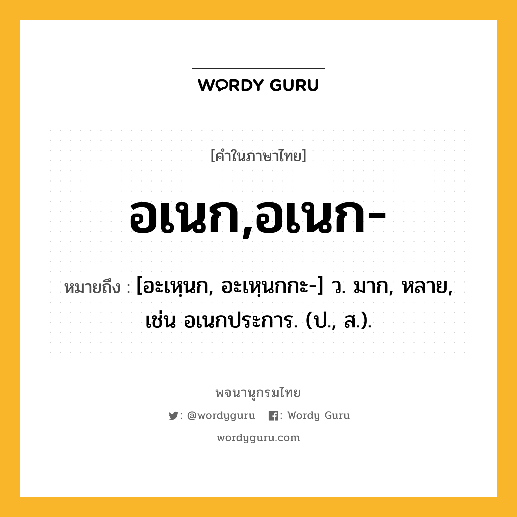 อเนก,อเนก- หมายถึงอะไร?, คำในภาษาไทย อเนก,อเนก- หมายถึง [อะเหฺนก, อะเหฺนกกะ-] ว. มาก, หลาย, เช่น อเนกประการ. (ป., ส.).