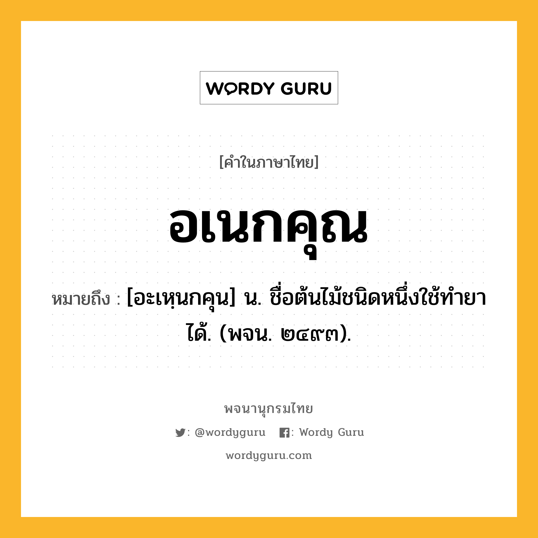 อเนกคุณ หมายถึงอะไร?, คำในภาษาไทย อเนกคุณ หมายถึง [อะเหฺนกคุน] น. ชื่อต้นไม้ชนิดหนึ่งใช้ทำยาได้. (พจน. ๒๔๙๓).