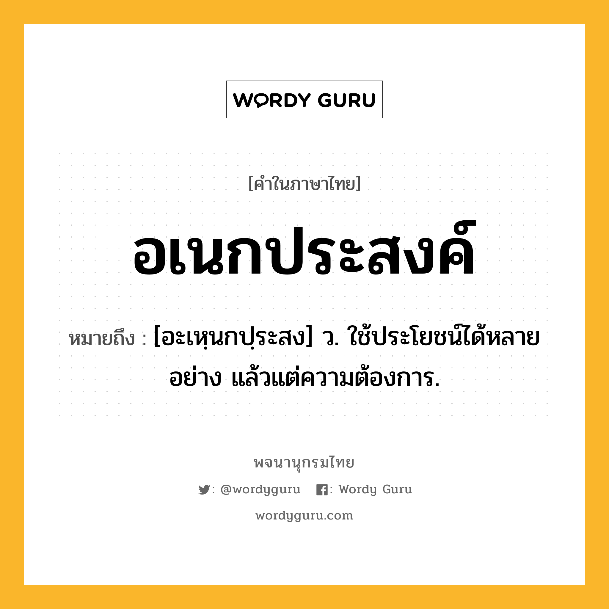 อเนกประสงค์ ความหมาย หมายถึงอะไร?, คำในภาษาไทย อเนกประสงค์ หมายถึง [อะเหฺนกปฺระสง] ว. ใช้ประโยชน์ได้หลายอย่าง แล้วแต่ความต้องการ.