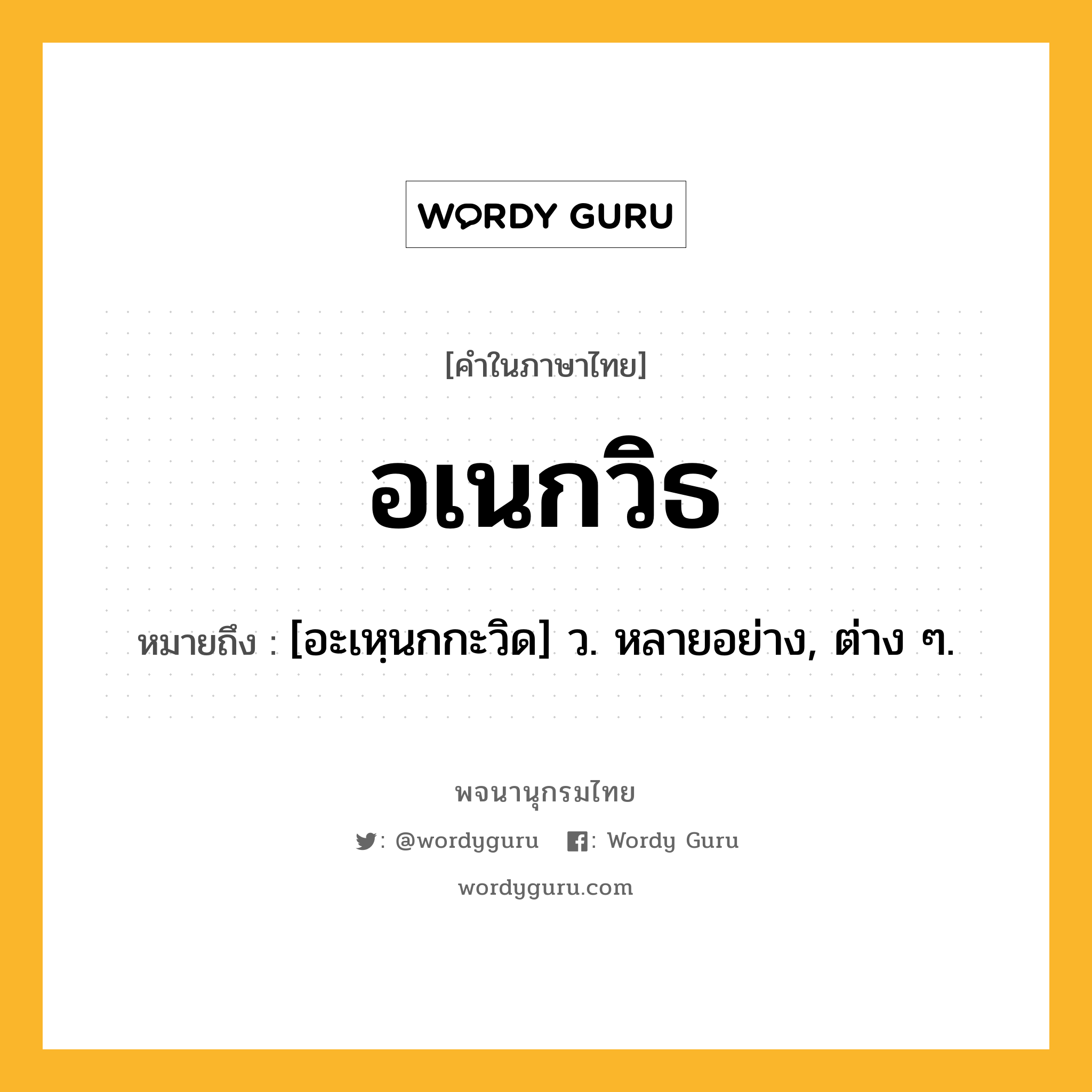 อเนกวิธ หมายถึงอะไร?, คำในภาษาไทย อเนกวิธ หมายถึง [อะเหฺนกกะวิด] ว. หลายอย่าง, ต่าง ๆ.