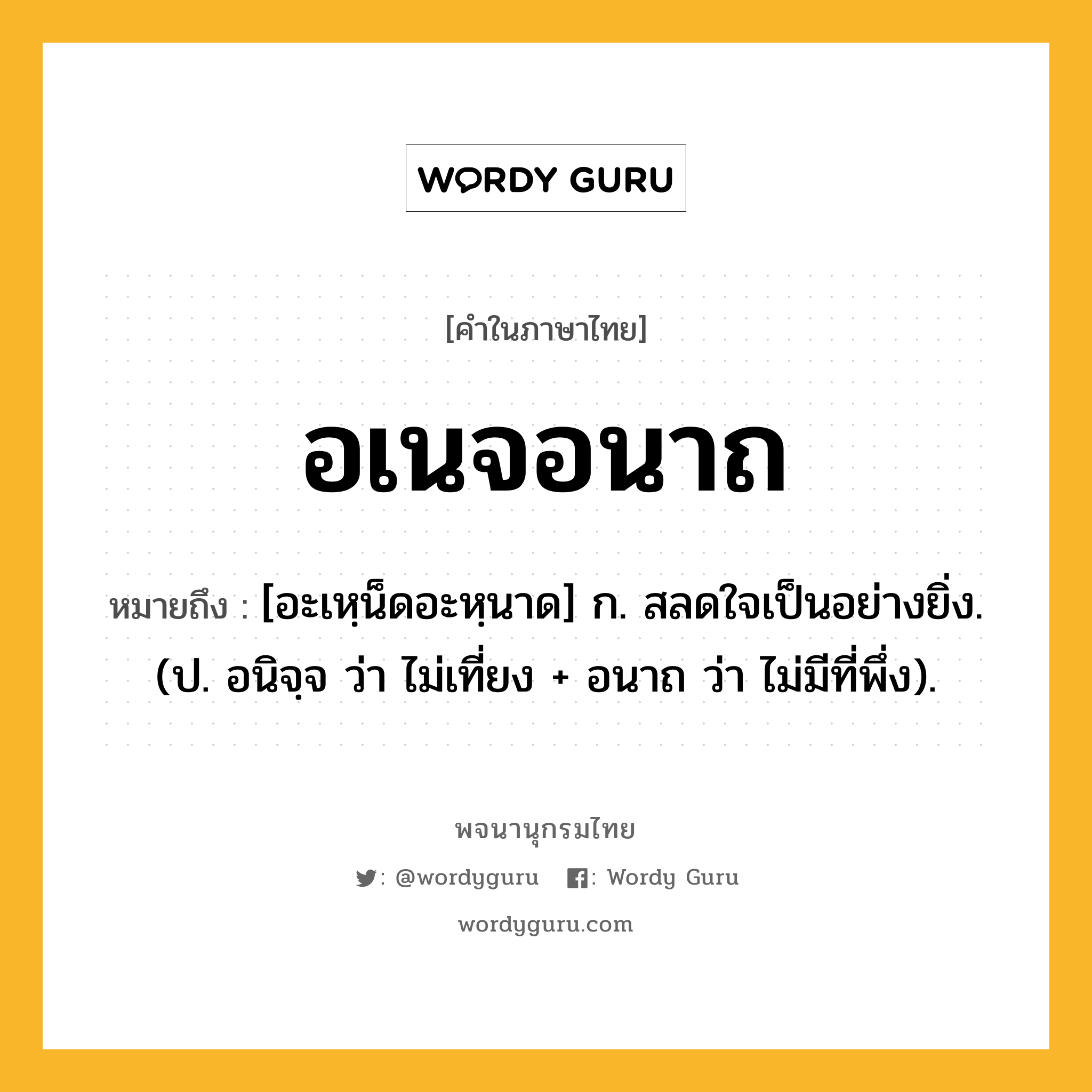 อเนจอนาถ ความหมาย หมายถึงอะไร?, คำในภาษาไทย อเนจอนาถ หมายถึง [อะเหฺน็ดอะหฺนาด] ก. สลดใจเป็นอย่างยิ่ง. (ป. อนิจฺจ ว่า ไม่เที่ยง + อนาถ ว่า ไม่มีที่พึ่ง).