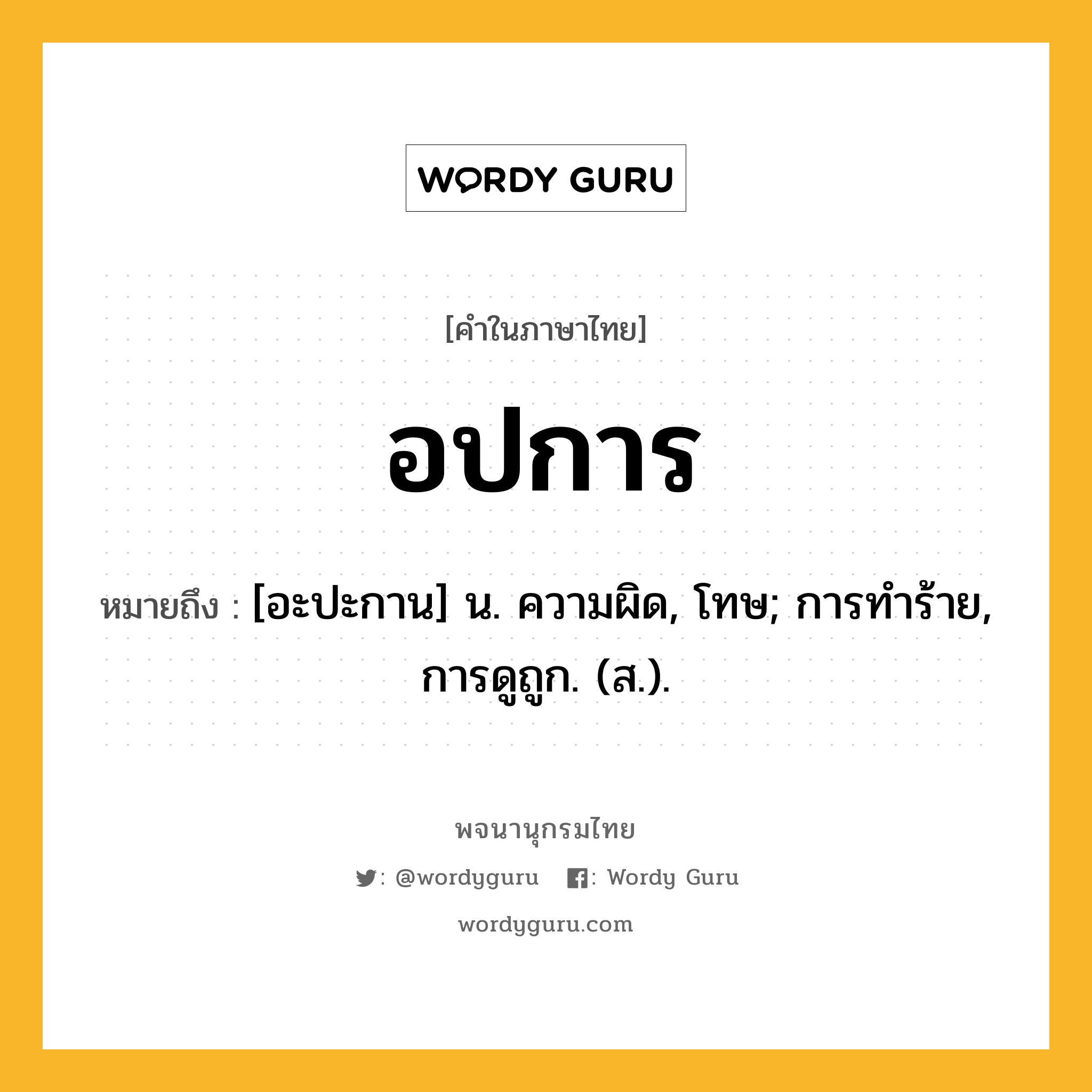 อปการ หมายถึงอะไร?, คำในภาษาไทย อปการ หมายถึง [อะปะกาน] น. ความผิด, โทษ; การทําร้าย, การดูถูก. (ส.).