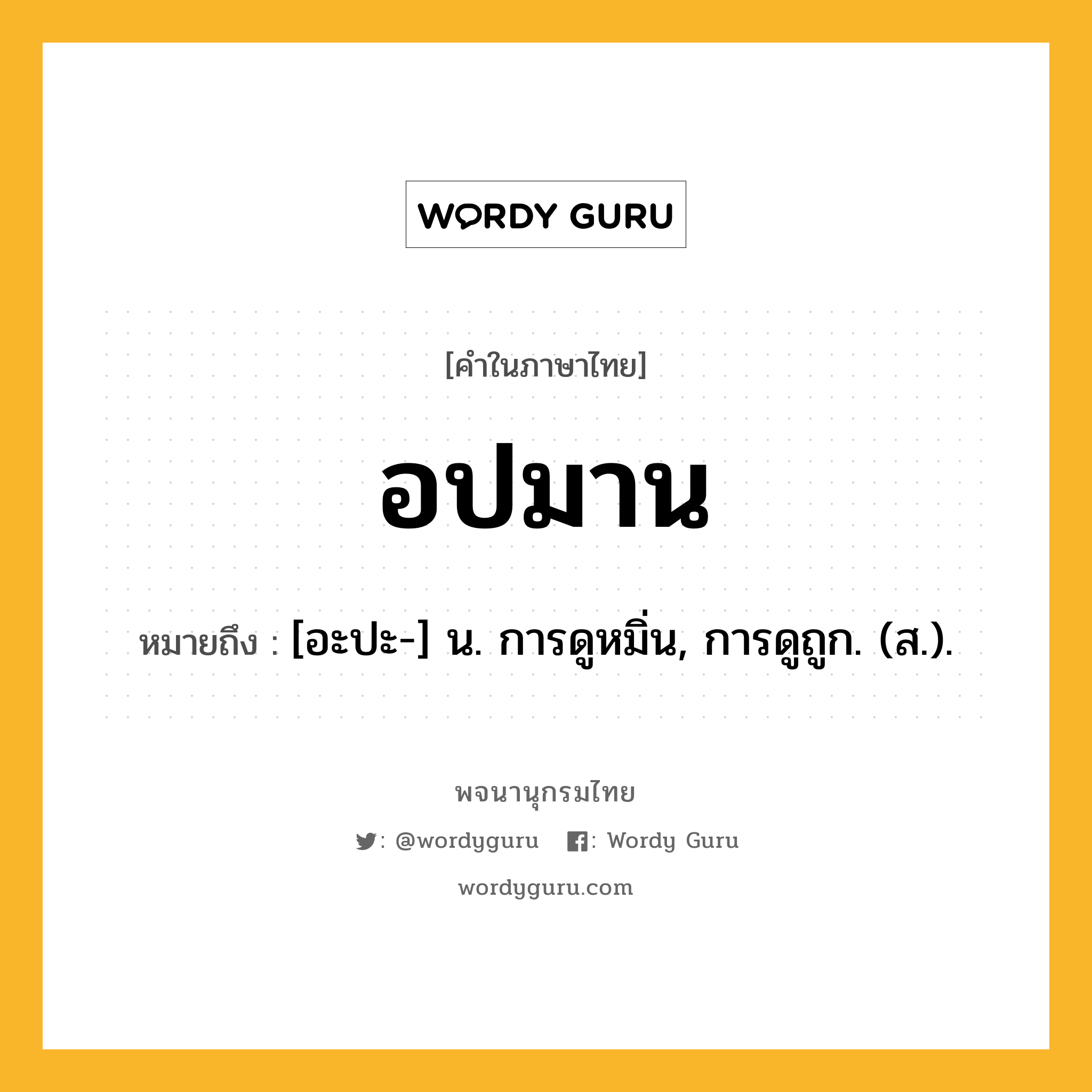 อปมาน หมายถึงอะไร?, คำในภาษาไทย อปมาน หมายถึง [อะปะ-] น. การดูหมิ่น, การดูถูก. (ส.).