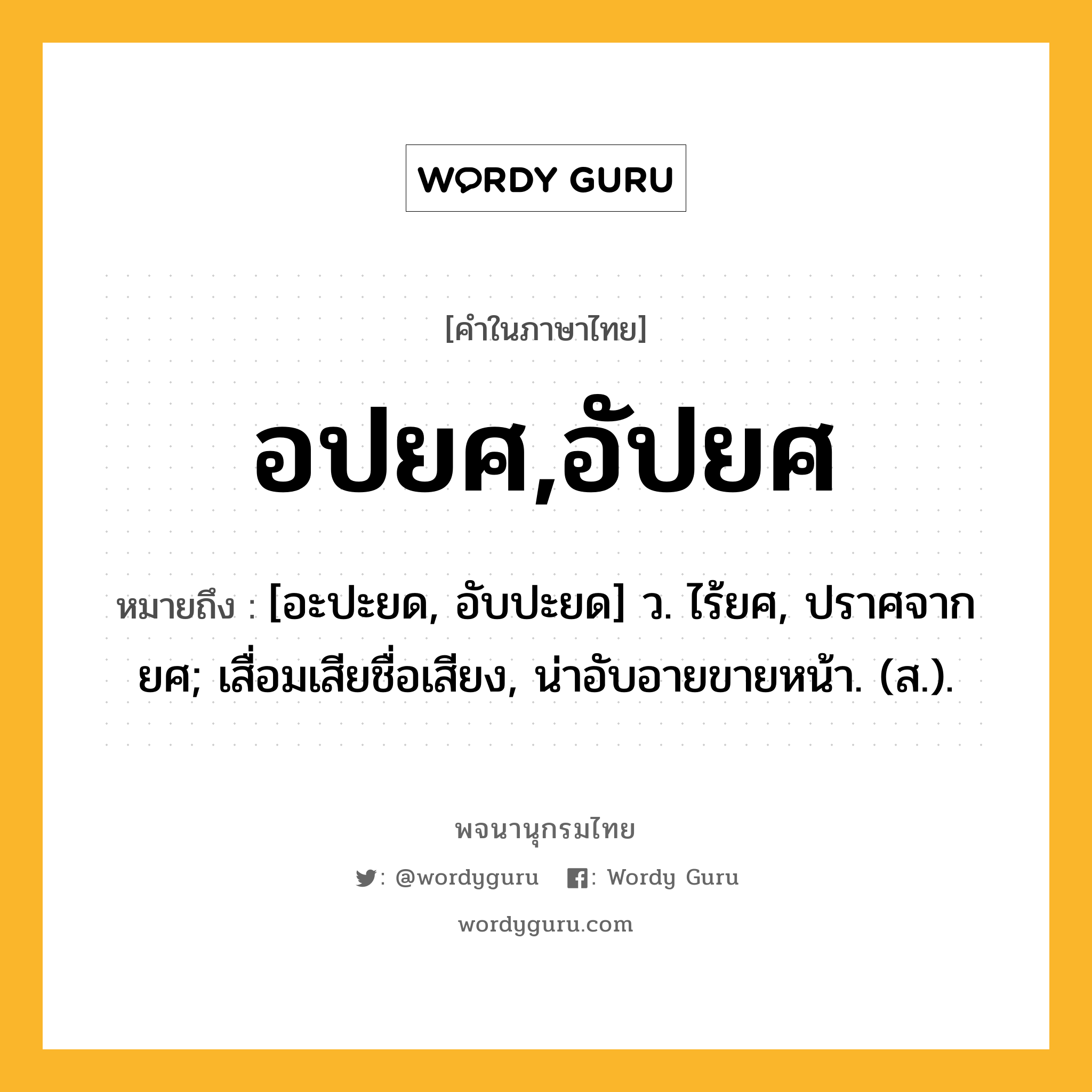 อปยศ,อัปยศ หมายถึงอะไร?, คำในภาษาไทย อปยศ,อัปยศ หมายถึง [อะปะยด, อับปะยด] ว. ไร้ยศ, ปราศจากยศ; เสื่อมเสียชื่อเสียง, น่าอับอายขายหน้า. (ส.).