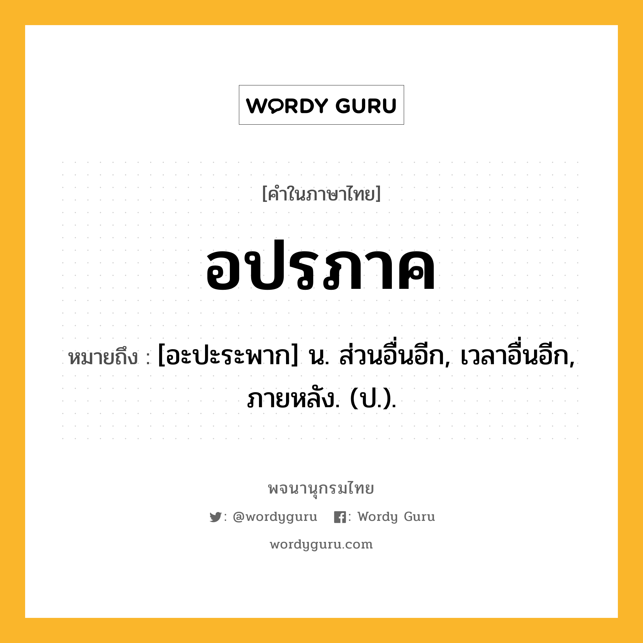 อปรภาค หมายถึงอะไร?, คำในภาษาไทย อปรภาค หมายถึง [อะปะระพาก] น. ส่วนอื่นอีก, เวลาอื่นอีก, ภายหลัง. (ป.).