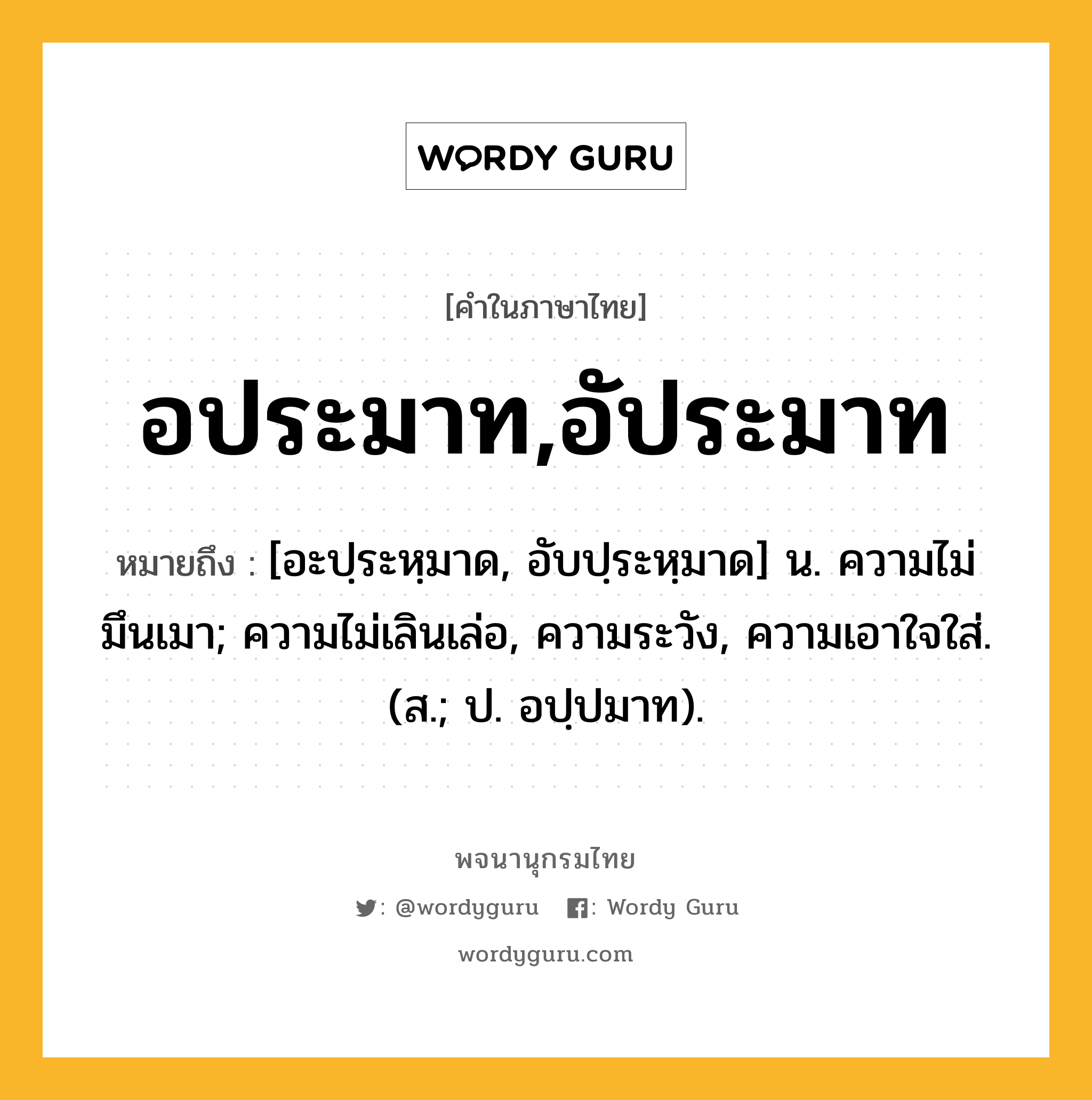 อประมาท,อัประมาท หมายถึงอะไร?, คำในภาษาไทย อประมาท,อัประมาท หมายถึง [อะปฺระหฺมาด, อับปฺระหฺมาด] น. ความไม่มึนเมา; ความไม่เลินเล่อ, ความระวัง, ความเอาใจใส่. (ส.; ป. อปฺปมาท).