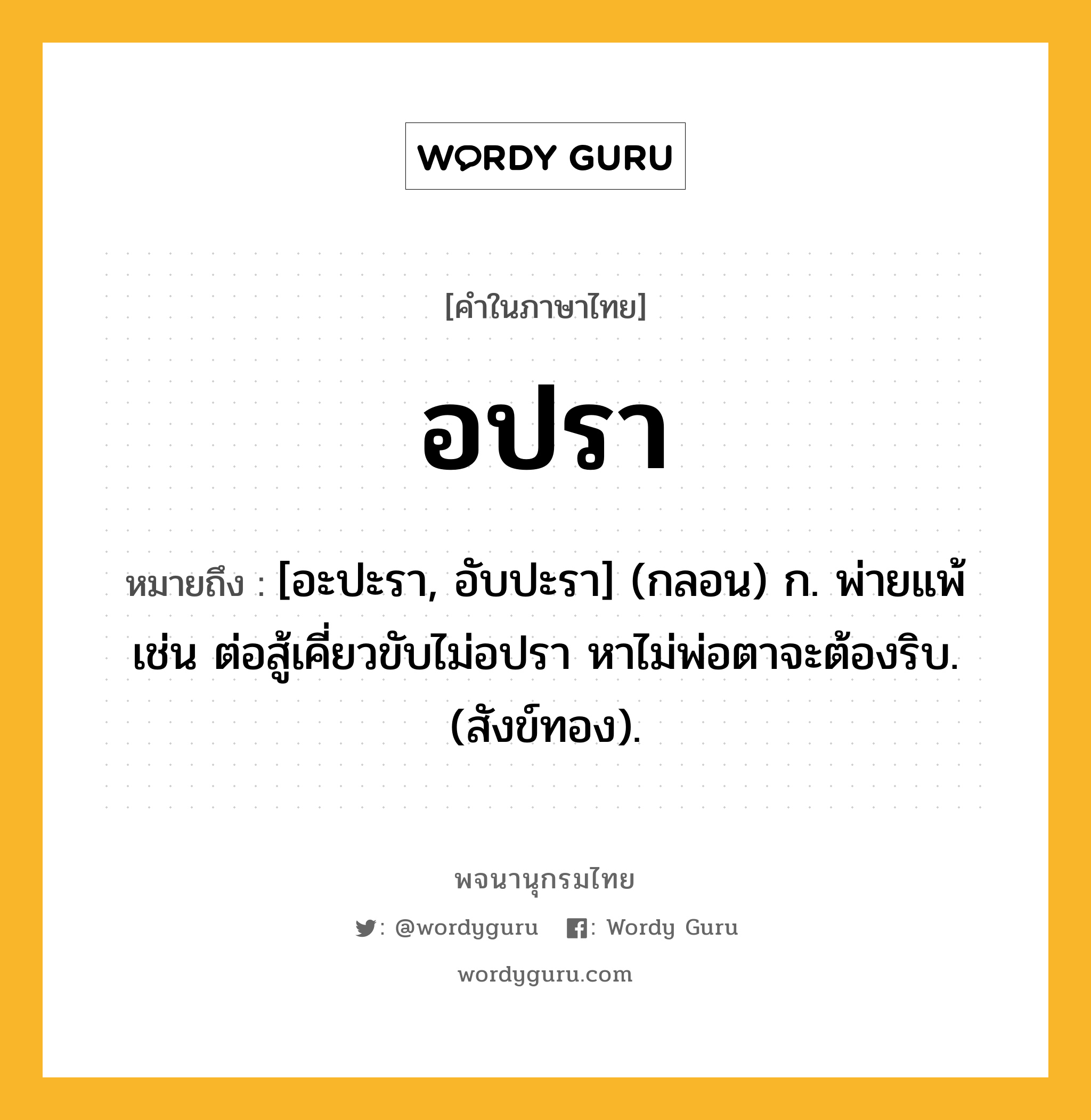 อปรา หมายถึงอะไร?, คำในภาษาไทย อปรา หมายถึง [อะปะรา, อับปะรา] (กลอน) ก. พ่ายแพ้ เช่น ต่อสู้เคี่ยวขับไม่อปรา หาไม่พ่อตาจะต้องริบ. (สังข์ทอง).