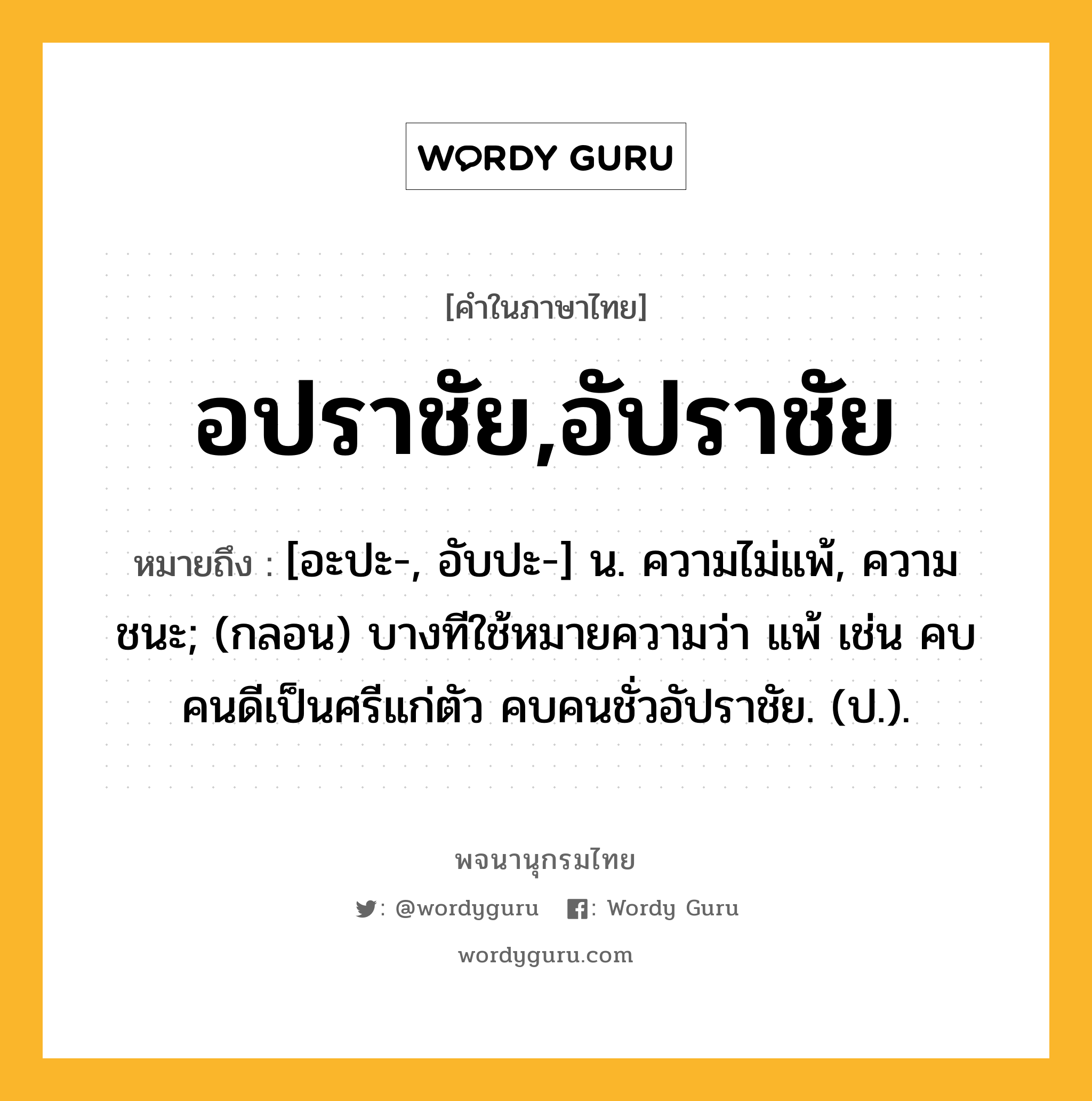 อปราชัย,อัปราชัย หมายถึงอะไร?, คำในภาษาไทย อปราชัย,อัปราชัย หมายถึง [อะปะ-, อับปะ-] น. ความไม่แพ้, ความชนะ; (กลอน) บางทีใช้หมายความว่า แพ้ เช่น คบคนดีเป็นศรีแก่ตัว คบคนชั่วอัปราชัย. (ป.).